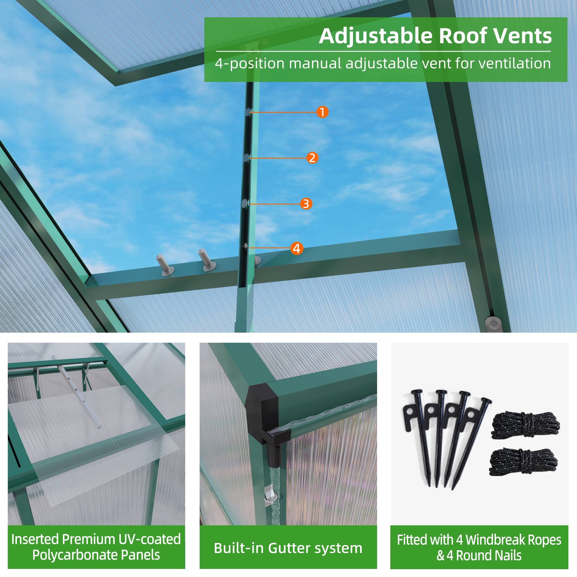 Adjustable Roof Vents  
4-position manual adjustable vent for ventilation  

Inserted Premium UV-coated Polycarbonate Panels  

Built-in Gutter system  

Fitted with 4 Windbreak Ropes & 4 Round Nails