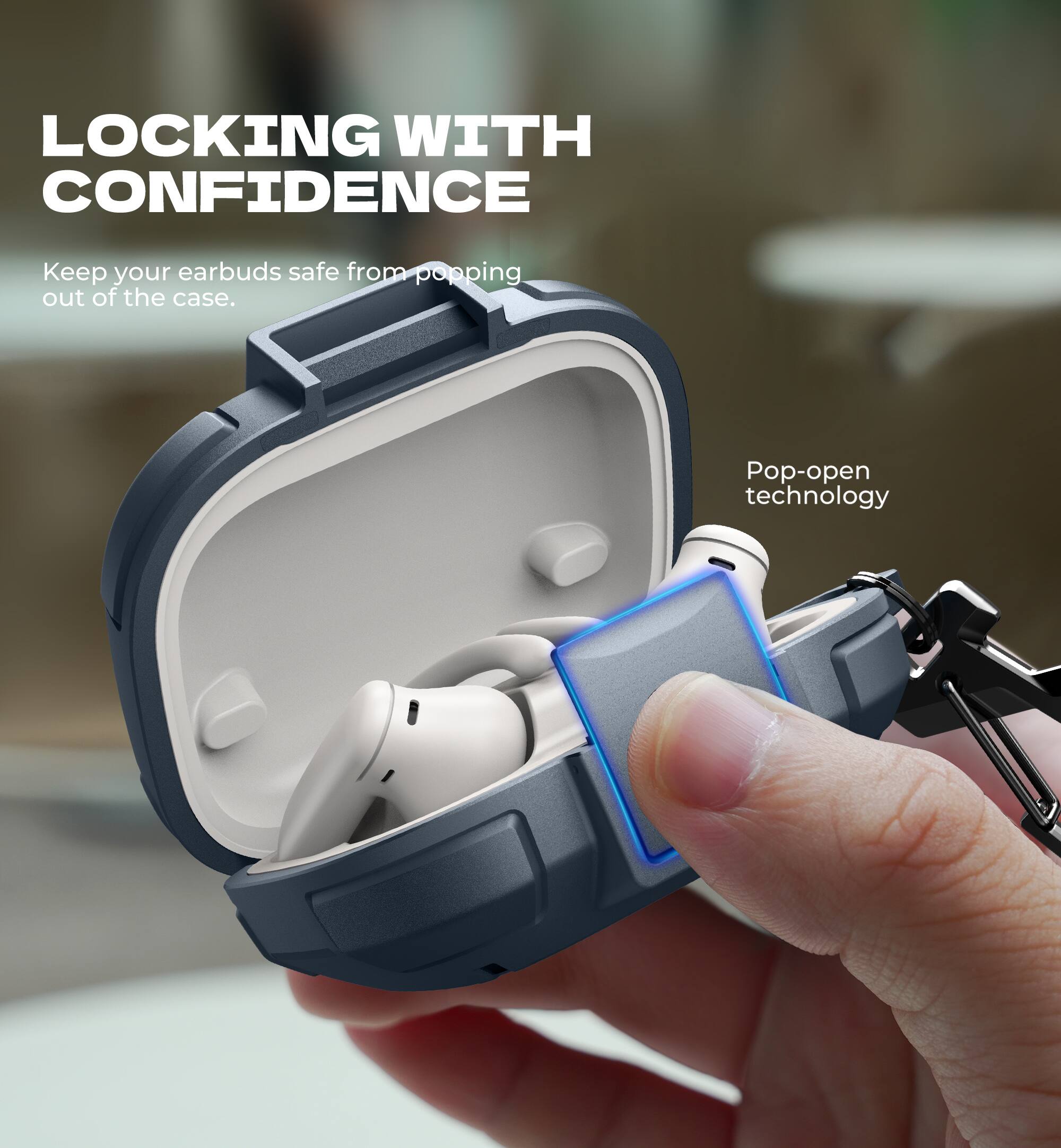 LOCKING WITH CONFIDENCE  
Keep your earbuds safe from popping out of the case.  
Pop-open technology