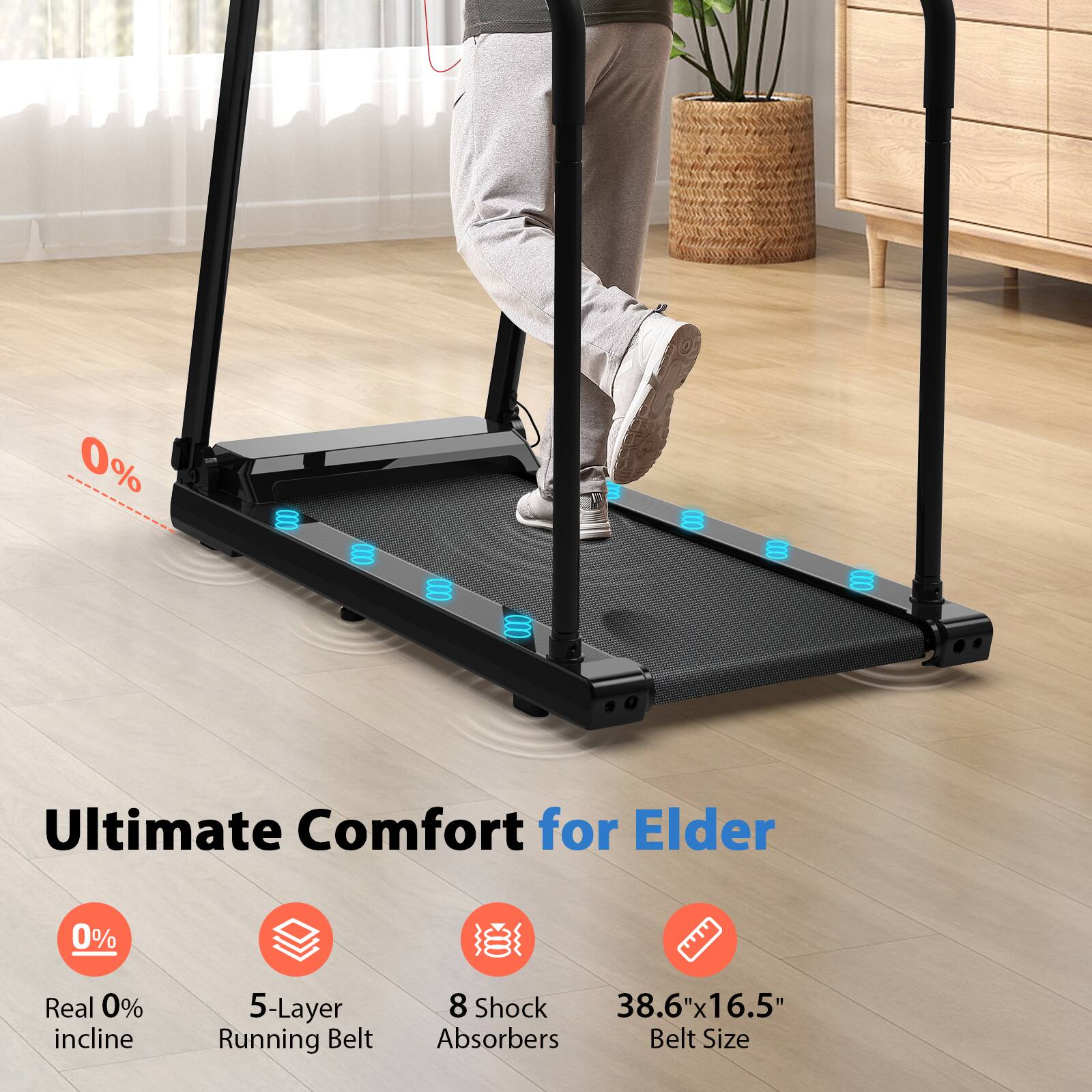 Ultimate Comfort for Elder

- 0% Real 0% incline
- 5-Layer Running Belt
- 8 Shock Absorbers
- 38.6"x16.5" Belt Size
