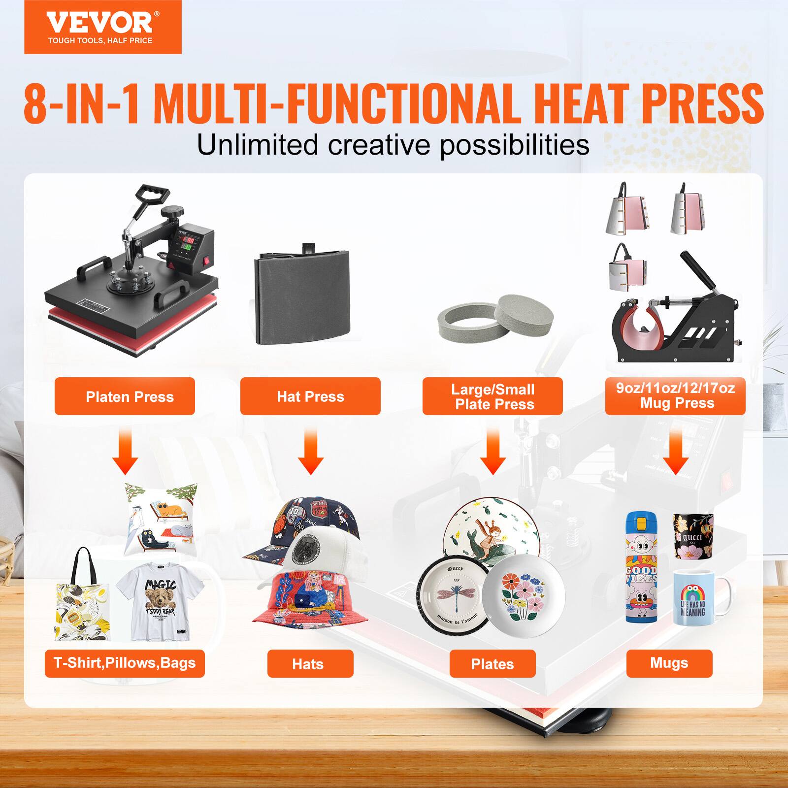 VEVOR TOUGH TOOLS, HALF PRICE

8-IN-1 MULTI-FUNCTIONAL HEAT PRESS
Unlimited creative possibilities

Platen Press
Hat Press
Large/Small Plate Press
9oz/11oz/12oz/17oz Mug Press

T-Shirt, Pillows, Bags
Hats
Plates
Mugs