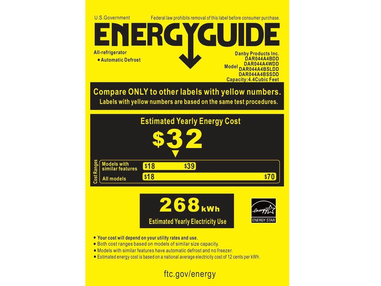 U.S. Government Federal law prohibits removal of this label before consumer purchase.

ENERGYGUIDE

All-refrigerator  
Automatic Defrost

Danby Products Inc.  
DAR044A4BDD  
DAR044A4WDD  
DAR044A4BSLDD  
DAR044A4BSSDD  
Capacity: 4.4 Cubic Feet

Compare ONLY to other labels with yellow numbers.  
Labels with yellow numbers are based on the same test procedures.

Estimated Yearly Energy Cost  
$32

Models with similar features  
$18  
$39

All models  
$18  
$70

268 kWh  
Estimated Yearly Electricity Use

Your cost will depend on your utility rates and use.  
Both cost ranges based on models of similar size capacity.  
Models with similar features have automatic defrost and no freezer.  
Estimated energy cost is based on a national average electricity cost of 12 cents per kWh.

ENERGY STAR

ftc.gov/energy