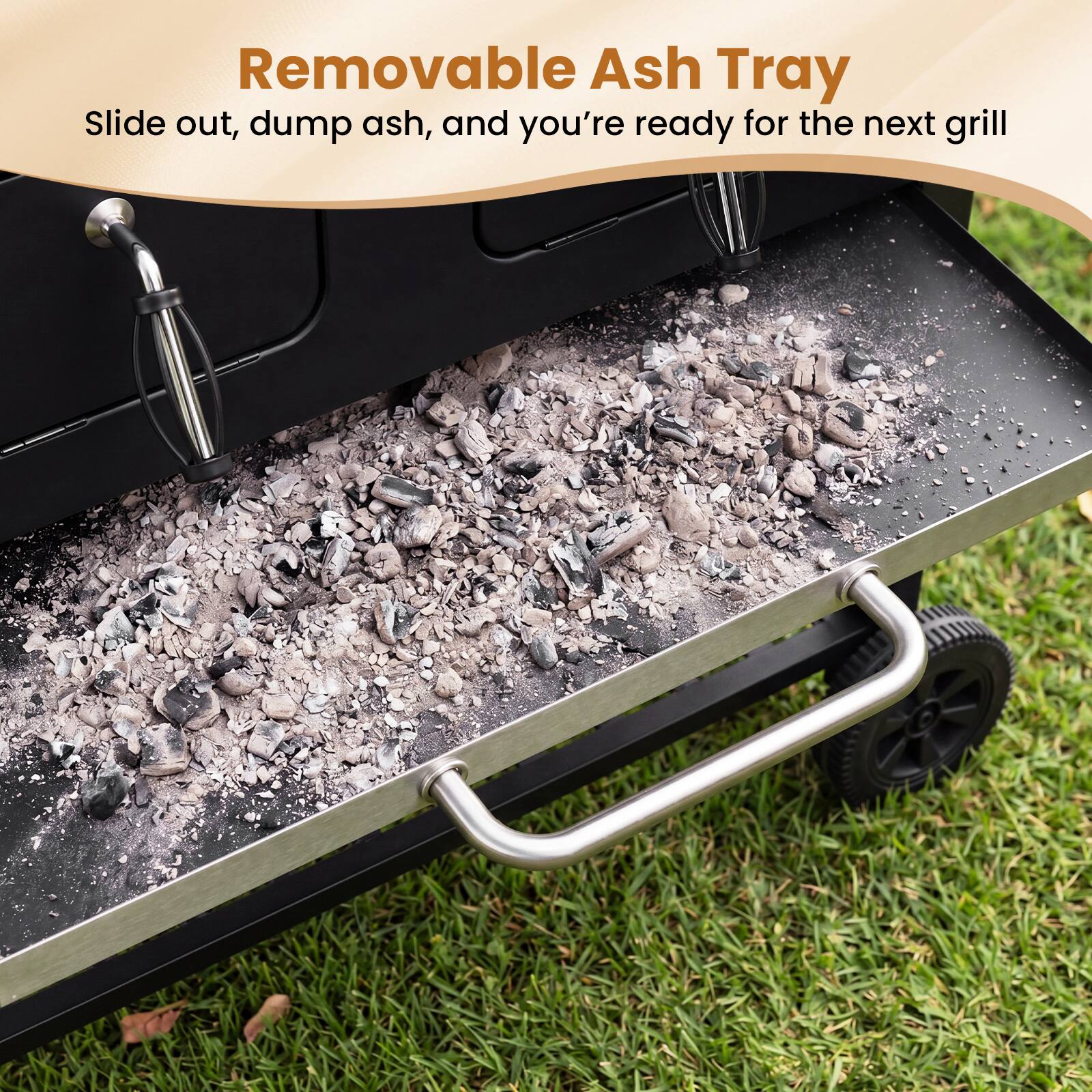 Removable Ash Tray  
Slide out, dump ash, and you're ready for the next grill
