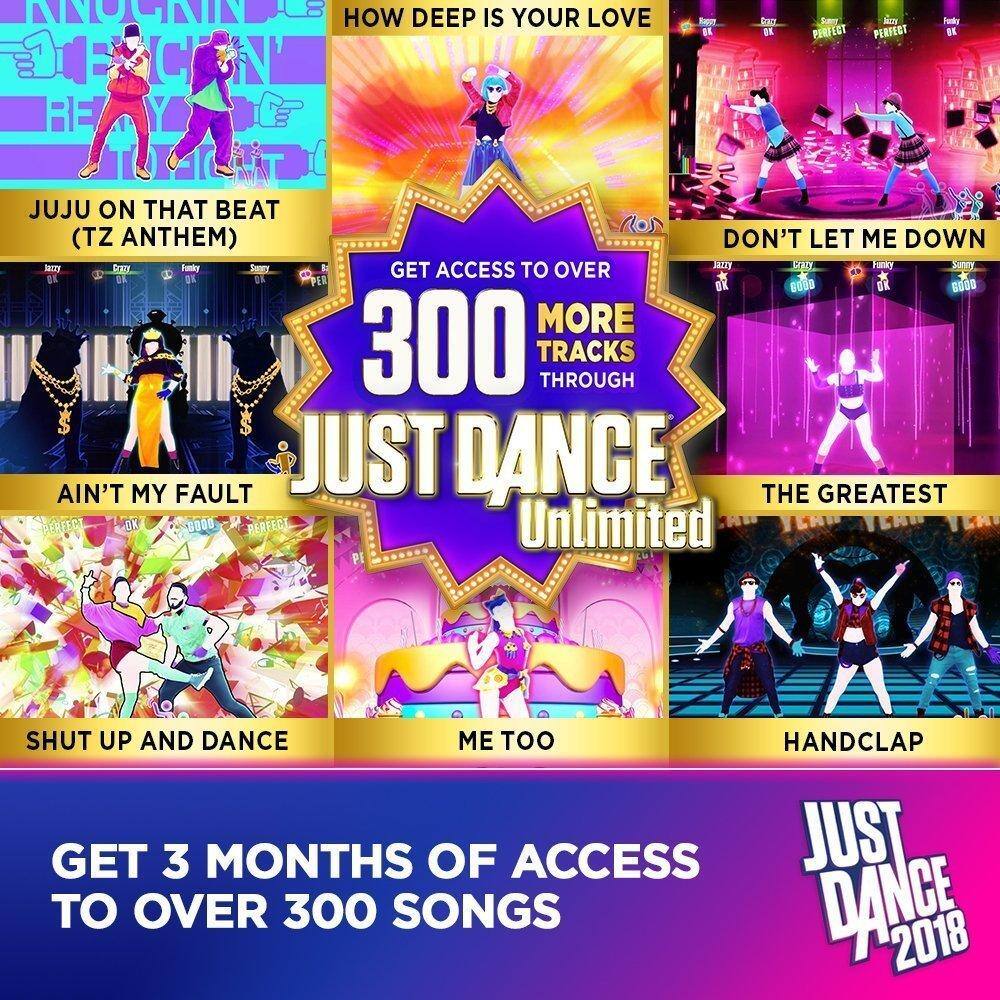 - HOW DEEP IS YOUR LOVE
- JUJU ON THAT BEAT (TZ ANTHEM)
- DON'T LET ME DOWN
- AIN'T MY FAULT
- THE GREATEST
- SHUT UP AND DANCE
- ME TOO
- HANDCLAP

GET ACCESS TO OVER 300 TRACKS THROUGH JUST DANCE Unlimited

GET 3 MONTHS OF ACCESS TO OVER 300 SONGS

JUST DANCE 2018