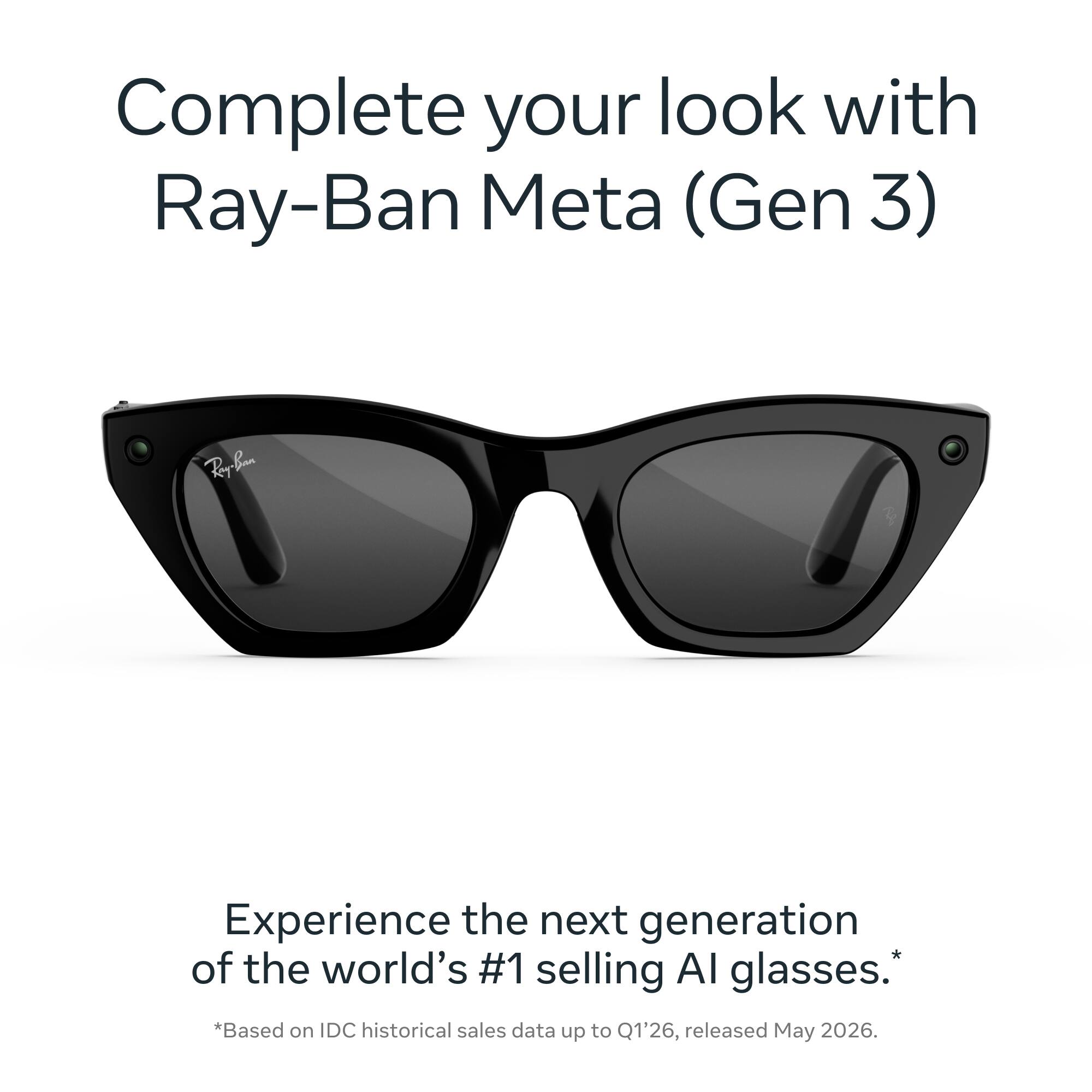 Complete your look with Ray-Ban Meta (Gen 3)

Experience the next generation of the world's #1 selling AI glasses. *Based on IDC historical sales data up to Q1'26, released May 2026.