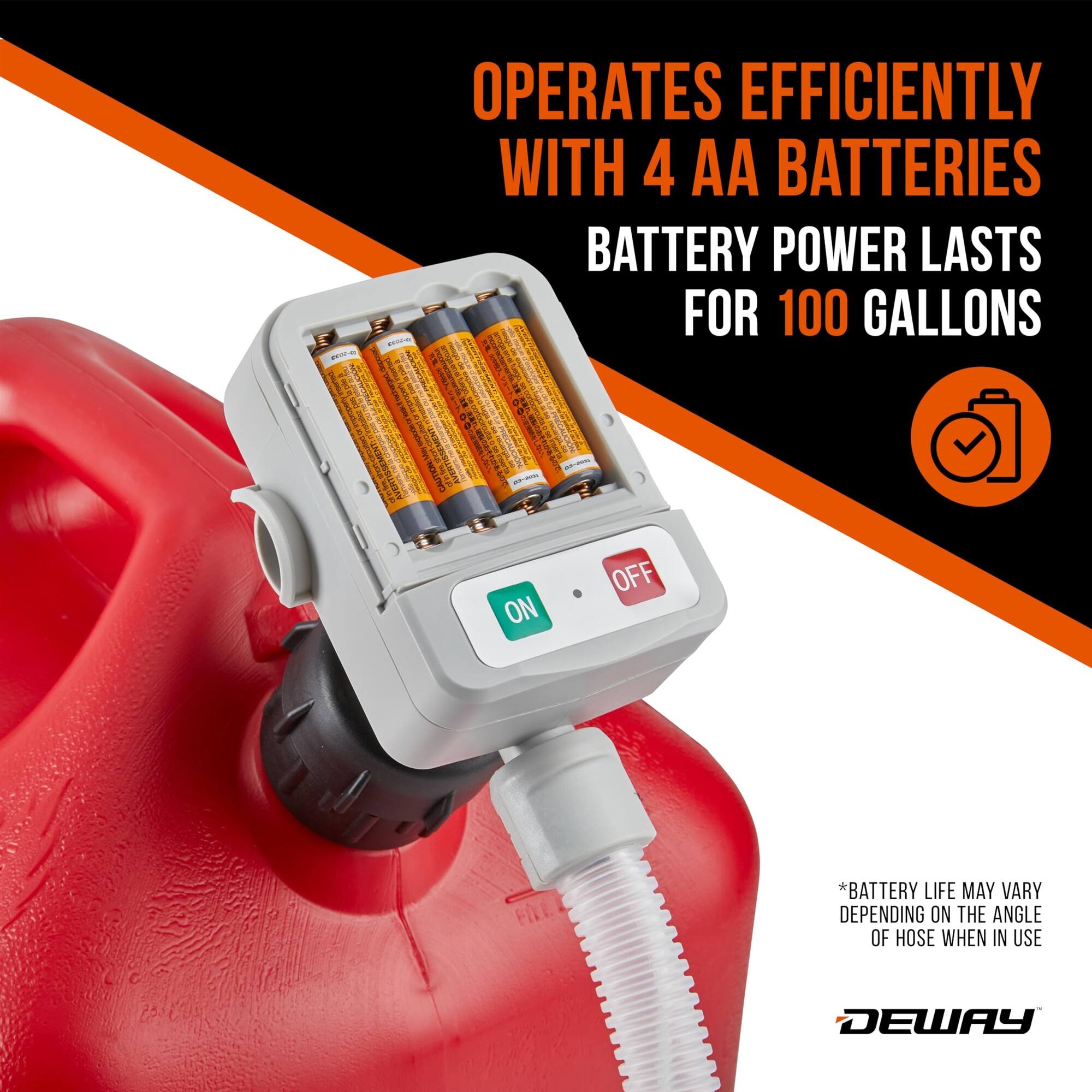 OPERATES EFFICIENTLY WITH 4 AA BATTERIES BATTERY POWER LASTS FOR 100 GALLONS *BATTERY LIFE MAY VARY DEPENDING ON THE ANGLE OF HOSE WHEN IN USE DEWAY