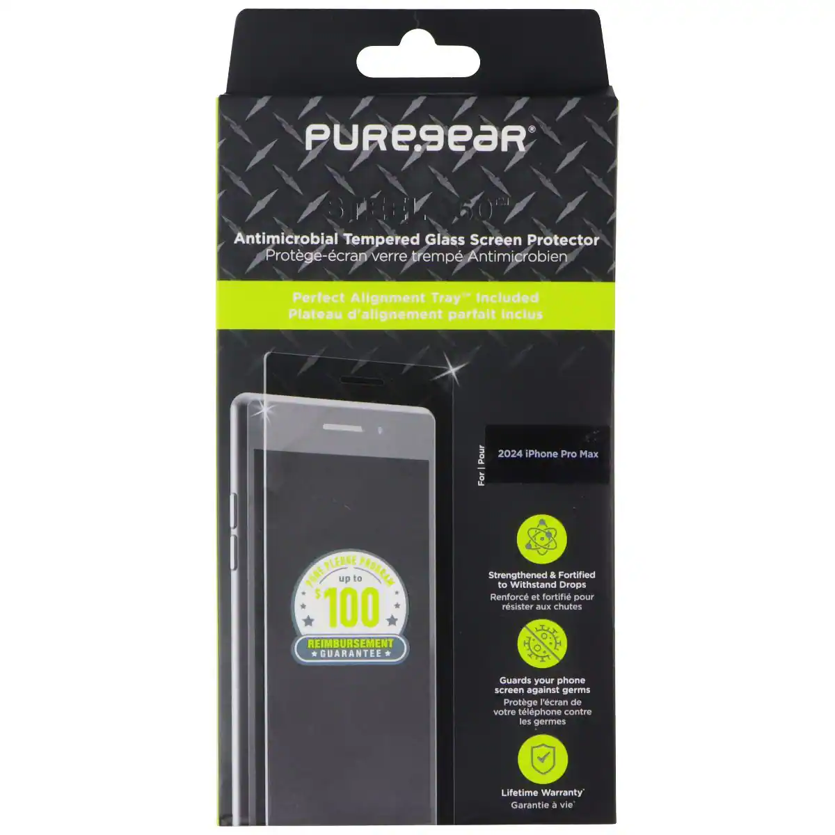 PUREseaR Antimicrobial Tempered Glass Screen Protector  
Protège-écran verre trempé Antimicrobien  
Perfect Alignment Tray" Included  
Plateau d'alignement parfait inclus  
For 2024 iPhone Pro Max  

PLEDGE PURE up to PROGRAM $100 REIMBURSEMENT GUARANTEE  
Strengthened & Fortified to Withstand Drops  
Renforce et fortifié pour résister aux chutes  
Guards your phone screen against germs  
Protège l'écran de votre téléphone contre les germes  
Lifetime Warranty  
Garantie à vie