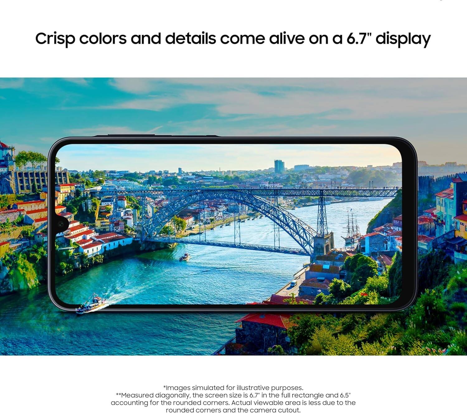 Crisp colors and details come alive on a 6.7" display

*Images simulated for illustrative purposes.
**Measured diagonally, the screen size is 6.7" in the full rectangle and 6.5" accounting for the rounded corners. Actual viewable area is less due to the rounded corners and the camera cutout.