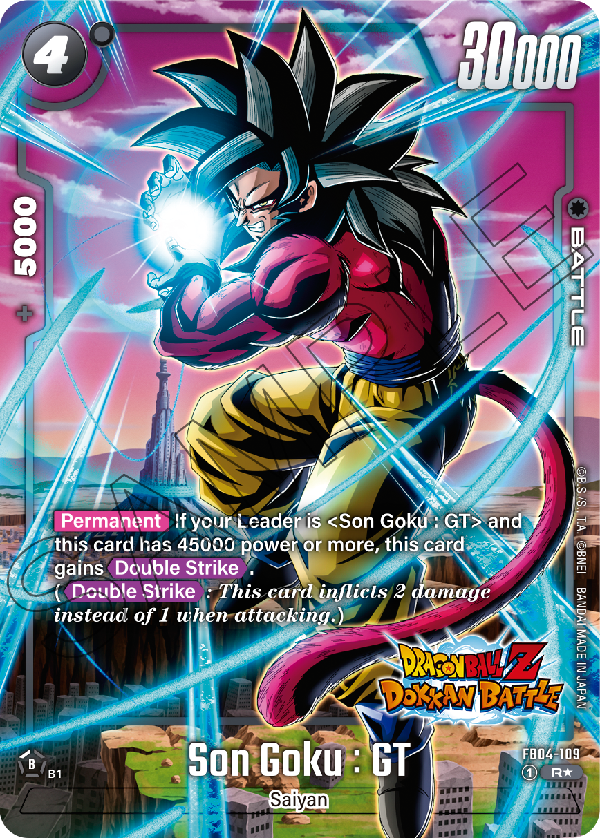 4 30000 5000 + BATTLE

Permanent
If your Leader is <Son Goku: GT> and this card has 45000 power or more, this card gains Double Strike
(Double Strike: This card inflicts 2 damage instead of 1 when attacking.)

BANDAI MADE DRAGON BALL Z DOKKAN BATTLE JAPAN
Son Goku: GT
FB04-109
1 R* B1
Saiyan