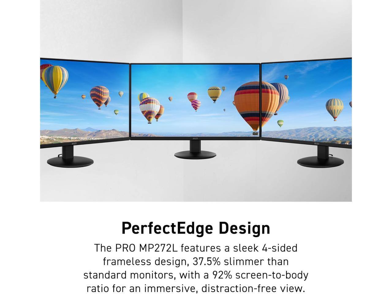PerfectEdge Design  
The PRO MP272L features a sleek 4-sided frameless design, 37.5% slimmer than standard monitors, with a 92% screen-to-body ratio for an immersive, distraction-free view.