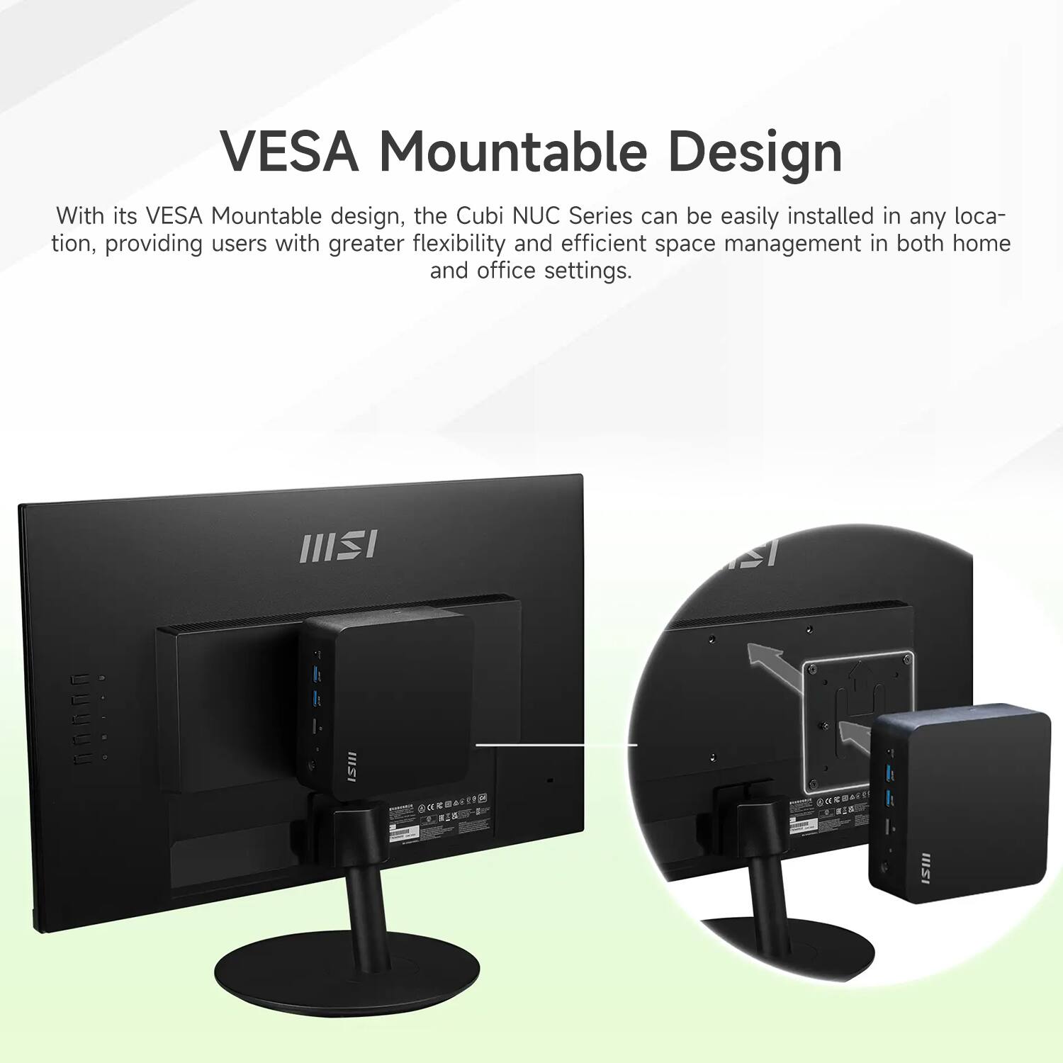 VESAA Mountable Design

With its VESA Mountable design, the Cubi NUC Series can be easily installed in any location, providing users with greater flexibility and efficient space management in both home and office settings.