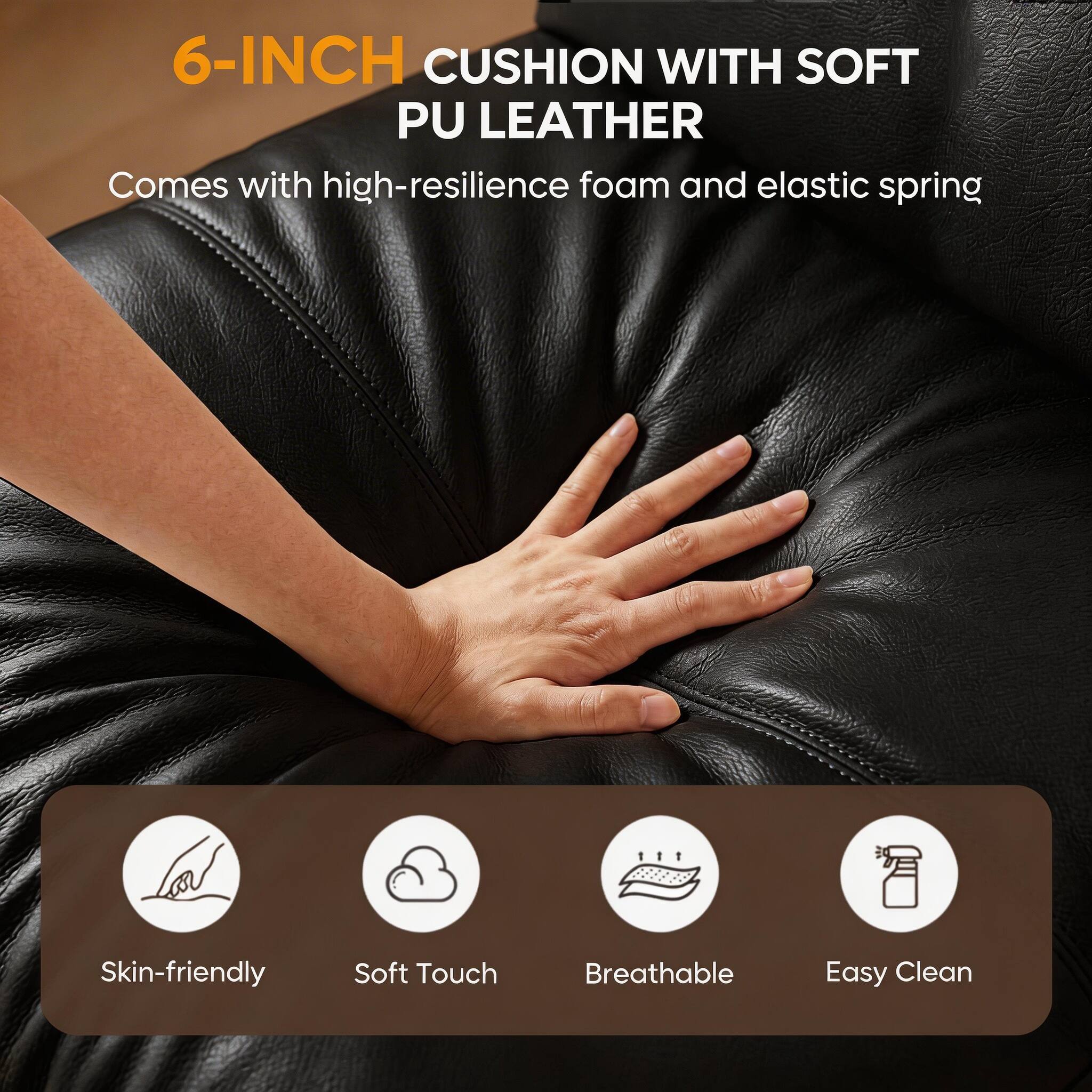 6-INCH CUSHION WITH SOFT PU LEATHER  
Comes with high-resilience foam and elastic spring  

Skin-friendly  
Soft Touch  
Breathable  
Easy Clean