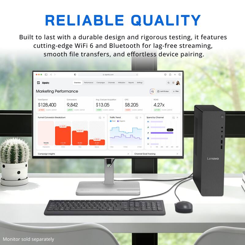 RELIABLE QUALITY  
Built to last with a durable design and rigorous testing, it features cutting-edge WiFi 6 and Bluetooth for lag-free streaming, smooth file transfers, and effortless device pairing.

i signalry.com  
Signatry  
Overview Performance Campaigns Channels Attribution Reports Settings  
Q  
Marketing Performance  
Lost 30-days  
Fiber  
Total Spend $128,400  
Conversions 9,842  
Avg Cost per Acquisition $13.05  
CPC $8.205  
ROAS 4.27x  
Funnel Conversion Breakdown  
Traffic Trend  
Spend by Channel  
16.95  
21.4%  
18  
185,256  
112,125  
15,256  
41,527  
Impressions  
Clicks  
Website  
Signal  
10el  
150ml  
30 0ml  
Campaign Insights  
Channel Goal Tracking  
Lenovo  
1  
Monitor sold separately