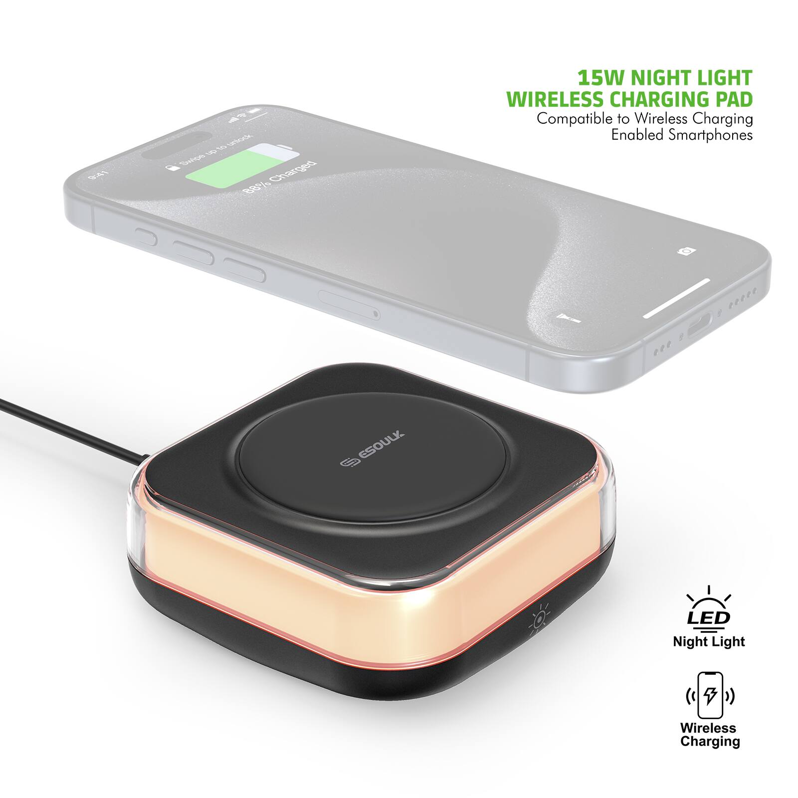 15W NIGHT LIGHT WIRELESS CHARGING PAD  
Compatible to Wireless Charging Enabled Smartphones  

LED Night Light  
Wireless Charging  

D G 01 i  
Dvice Charged B  
9999 I eer ESOULK S LED Night Light Wireless Charging