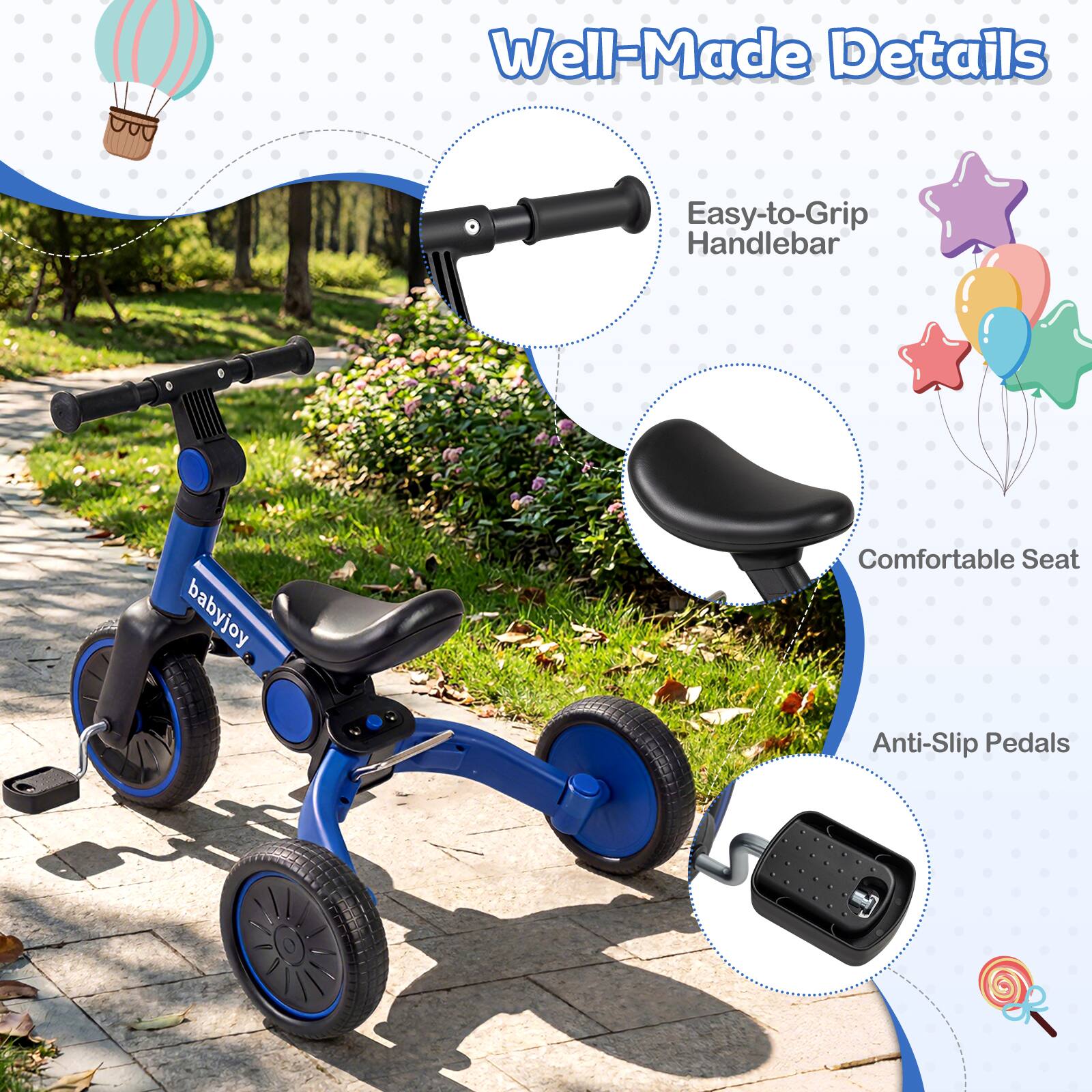 Well-Made Details  
Easy-to-Grip Handlebar  
Comfortable Seat  
Anti-Slip Pedals