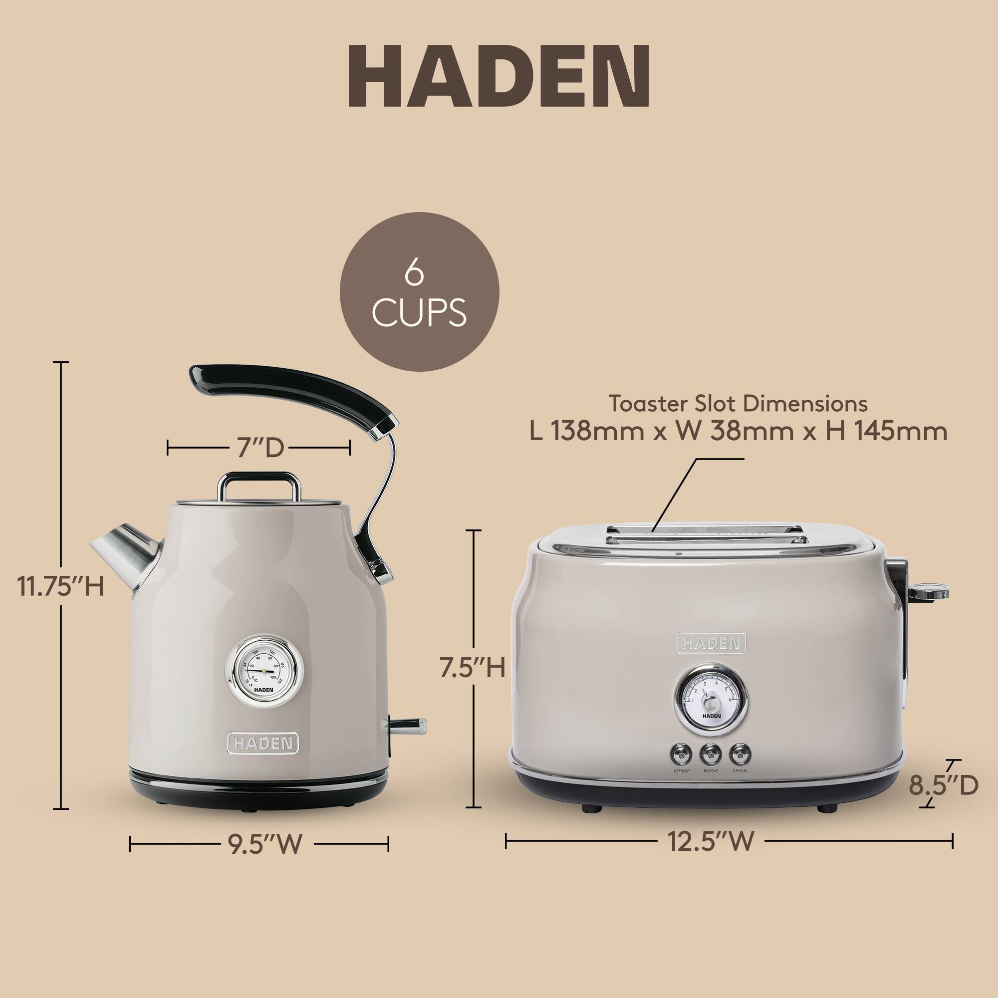 HADEN

6 CUPS

Toaster Slot Dimensions
L 138mm x W 38mm x H 145mm

11.75"H

7.5"H

9.5"W

12.5"W

8.5"D