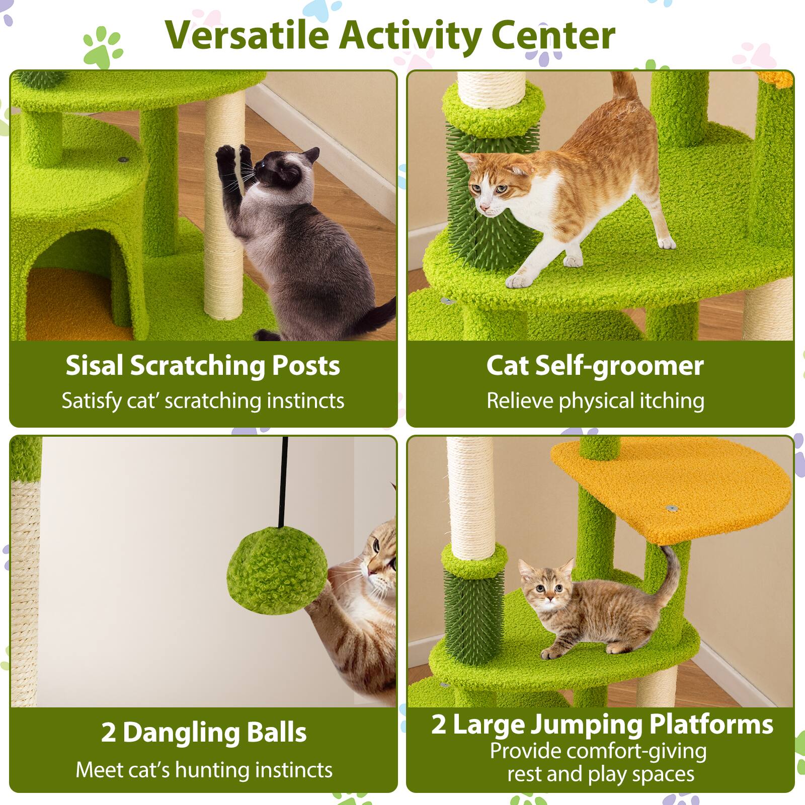 Versatile Activity Center

- Sisal Scratching Posts
  - Satisfy cat's scratching instincts

- Cat Self-groomer
  - Relieve physical itching

- 2 Dangling Balls
  - Meet cat's hunting instincts

- 2 Large Jumping Platforms
  - Provide comfort-giving rest and play spaces