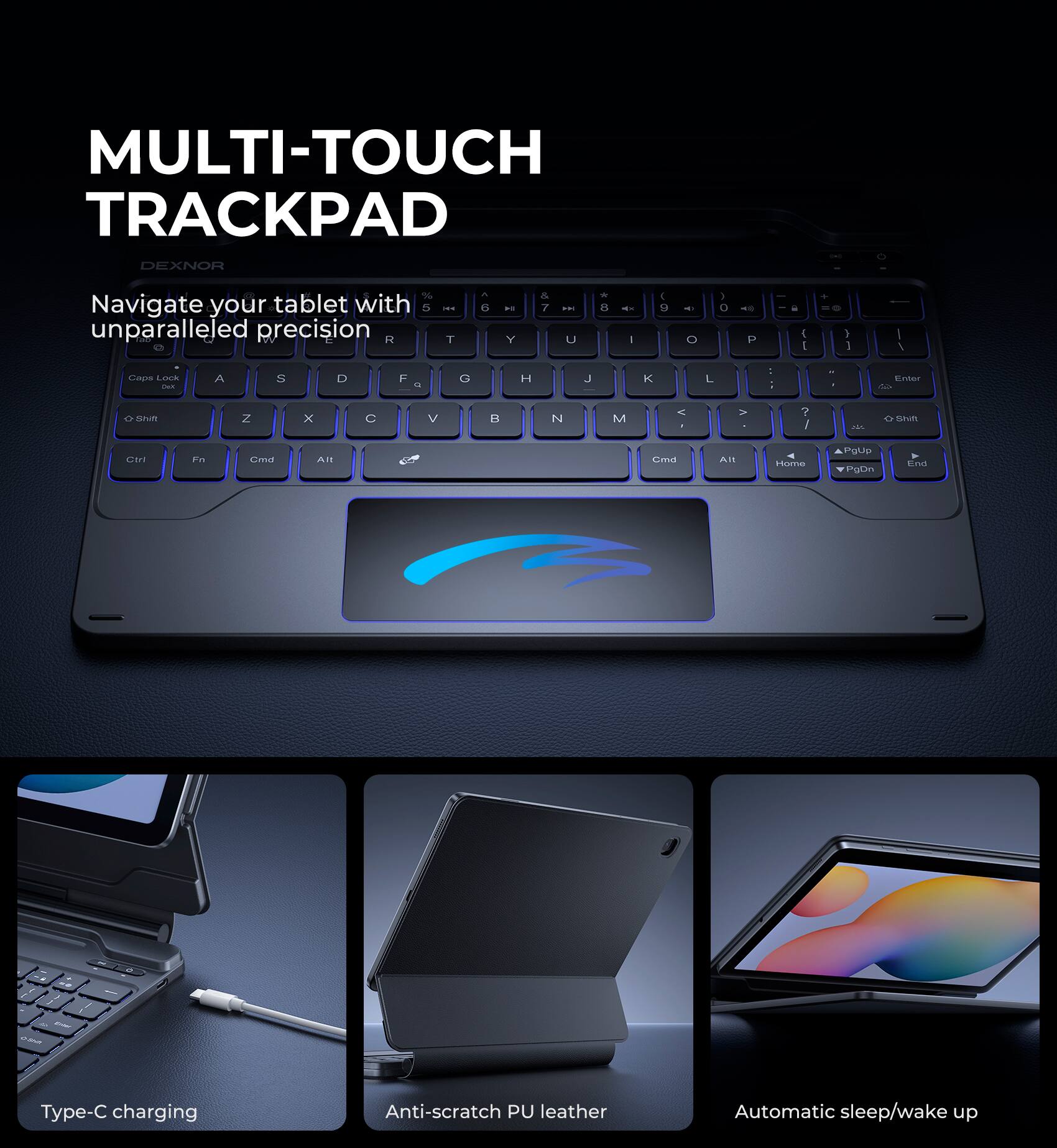 MULTI-TOUCH TRACKPAD  
DEXNOR O 2  
Navigate your tablet with unparalleled precision  

Type-C charging  
Anti-scratch PU leather  
Automatic sleep/wake up