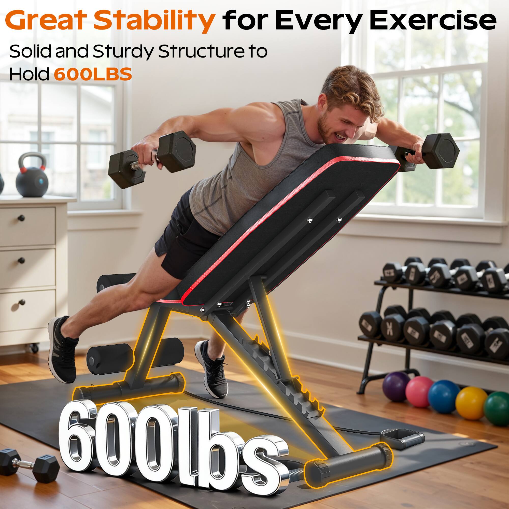 Great Stability for Every Exercise  
Solid and Sturdy Structure to Hold 600LBS