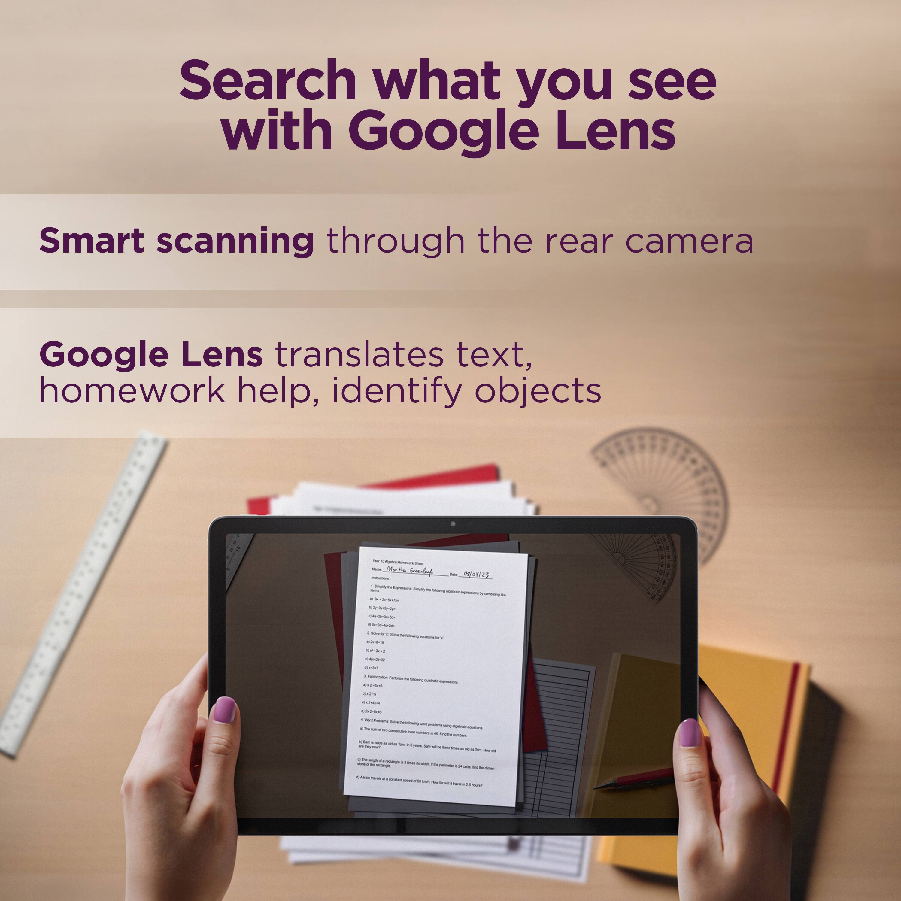 Search what you see with Google Lens. Smart scanning through the rear camera. Google Lens translates text, provides homework help, and identifies objects.