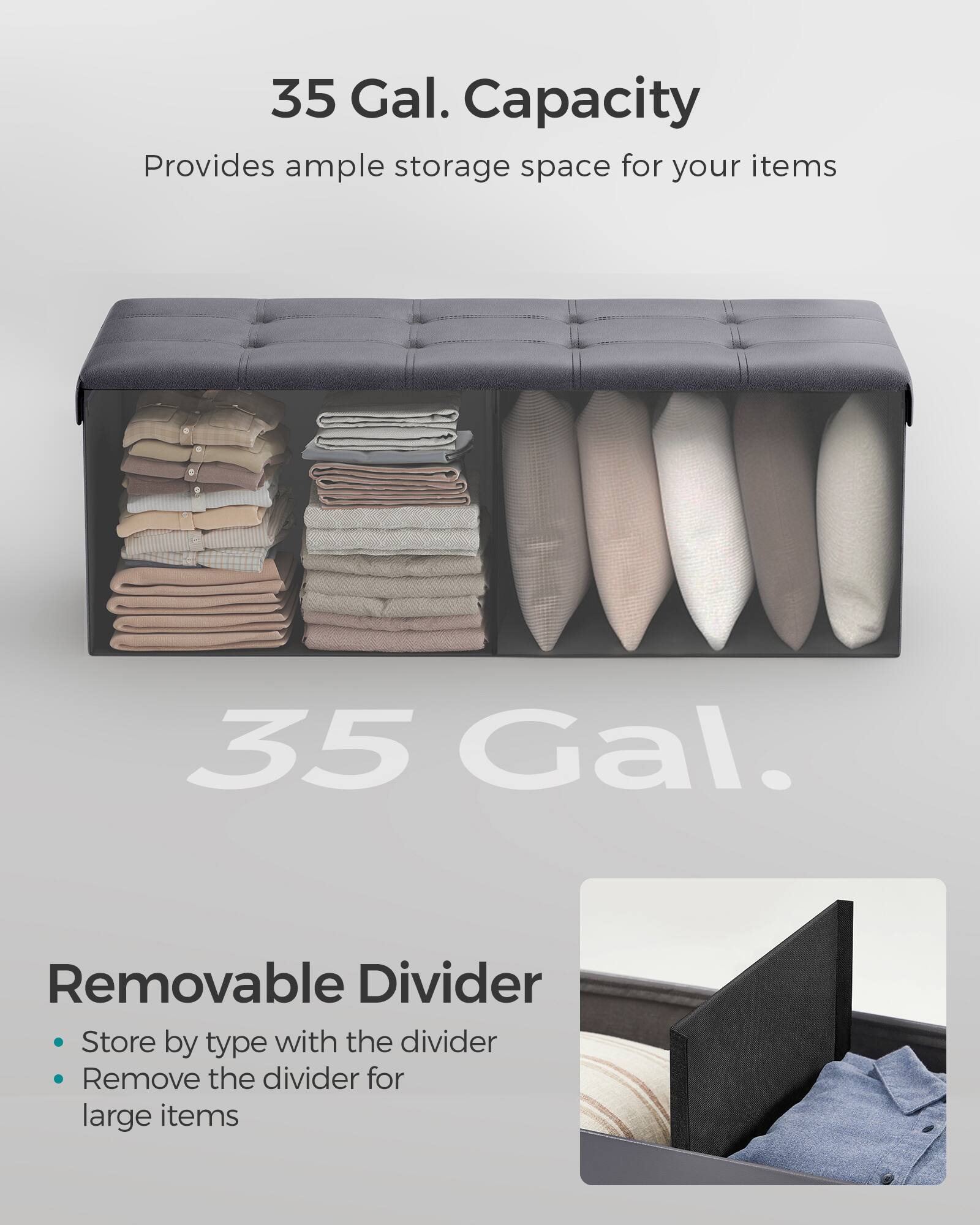 35 Gal. Capacity  
Provides ample storage space for your items  

35 Gal.  

Removable Divider  
- Store by type with the divider  
- Remove the divider for large items