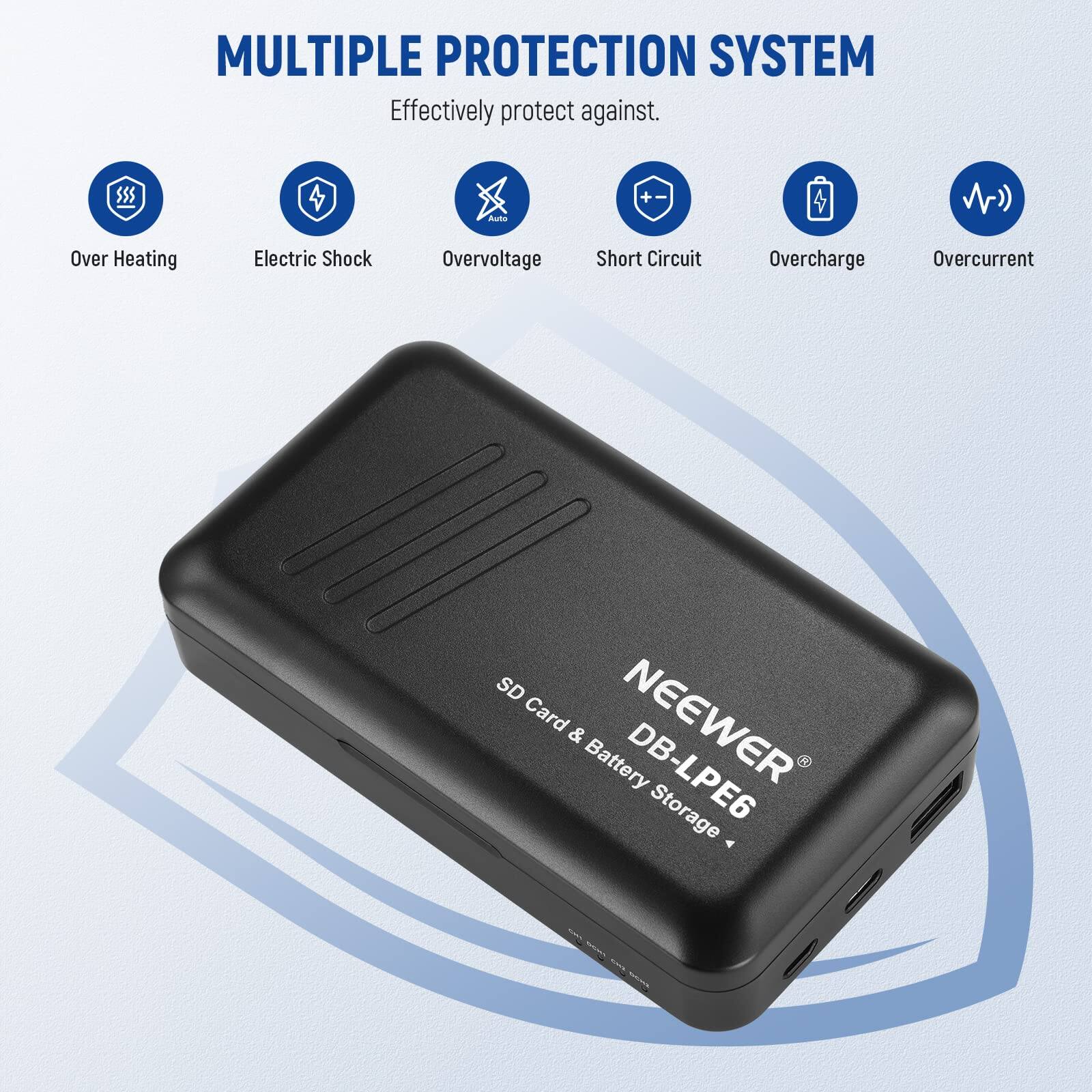 MULTIPLE PROTECTION SYSTEM  
Effectively protect against:  
- Over Heating  
- Electric Shock  
- Overvoltage  
- Short Circuit  
- Overcharge  
- Overcurrent  

SD Card & NEEWER Battery DB-LPE6 Storage
