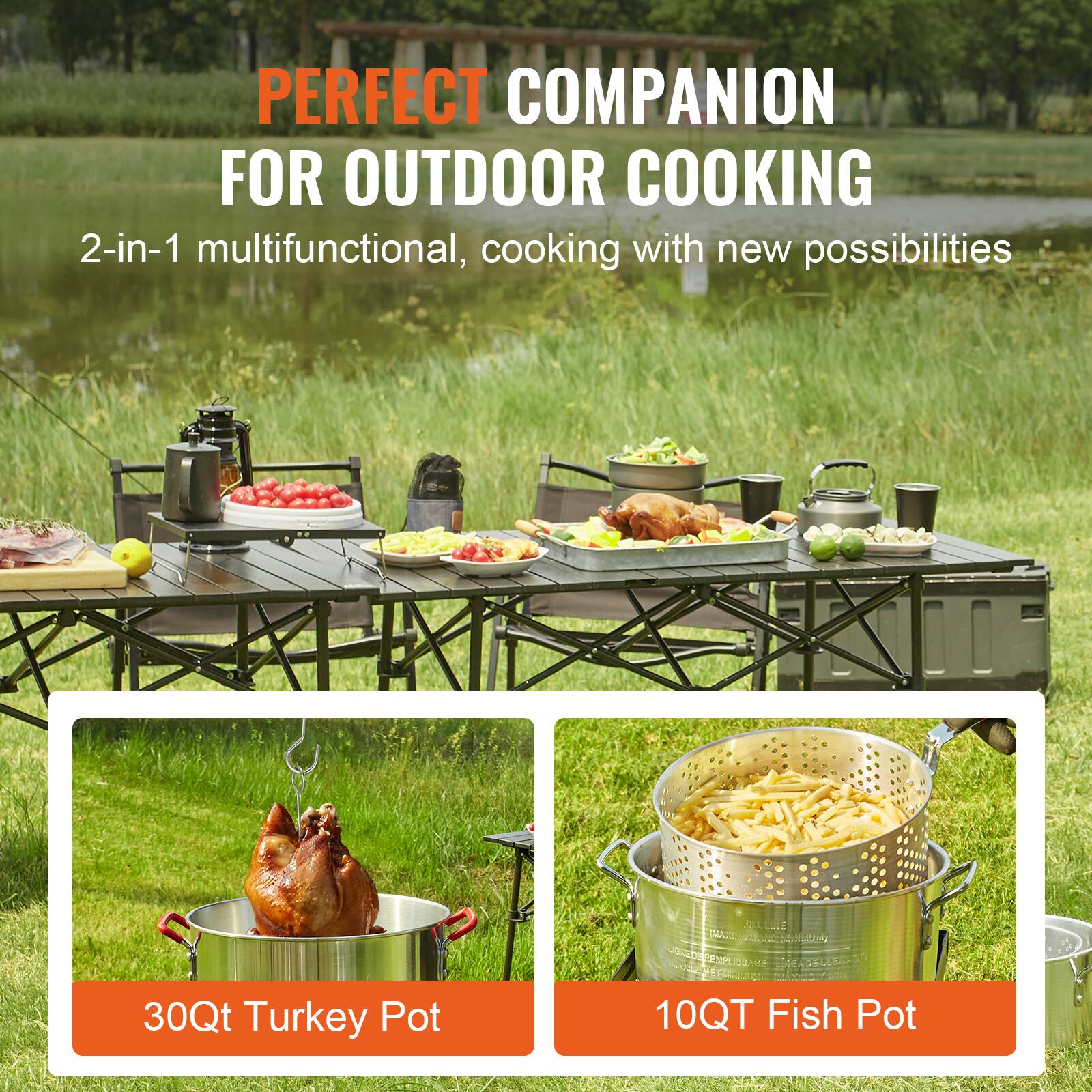 PERFECT COMPANION FOR OUTDOOR COOKING

2-in-1 multifunctional, cooking with new possibilities

30Qt Turkey Pot

10QT Fish Pot