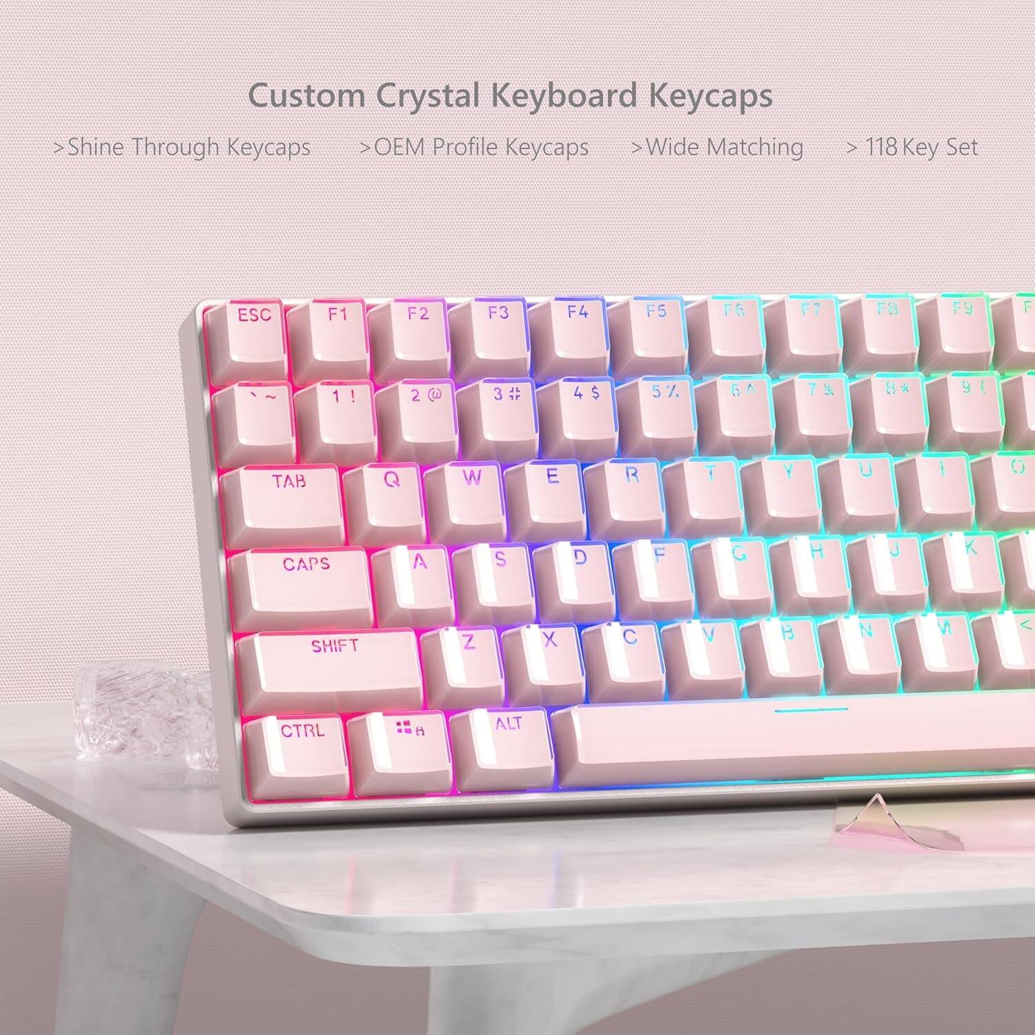 Custom Crystal Keyboard Keycaps  
Shine Through Keycaps  
OEM Profile Keycaps  
Wide Matching  
118 Key Set  

ESC F1 F2 F3 F4 F5 F6 F7 F8 F9 F10  
1 ! 2 @ 3 # 4 $ 5 % 6 ^ 7 & 8 * 9 ( 0 )  
TAB Q W E R T Y U I O P  
CAPS A S D F G H J K L ; '  
SHIFT Z X C V B N M , . /  
CTRL ALT