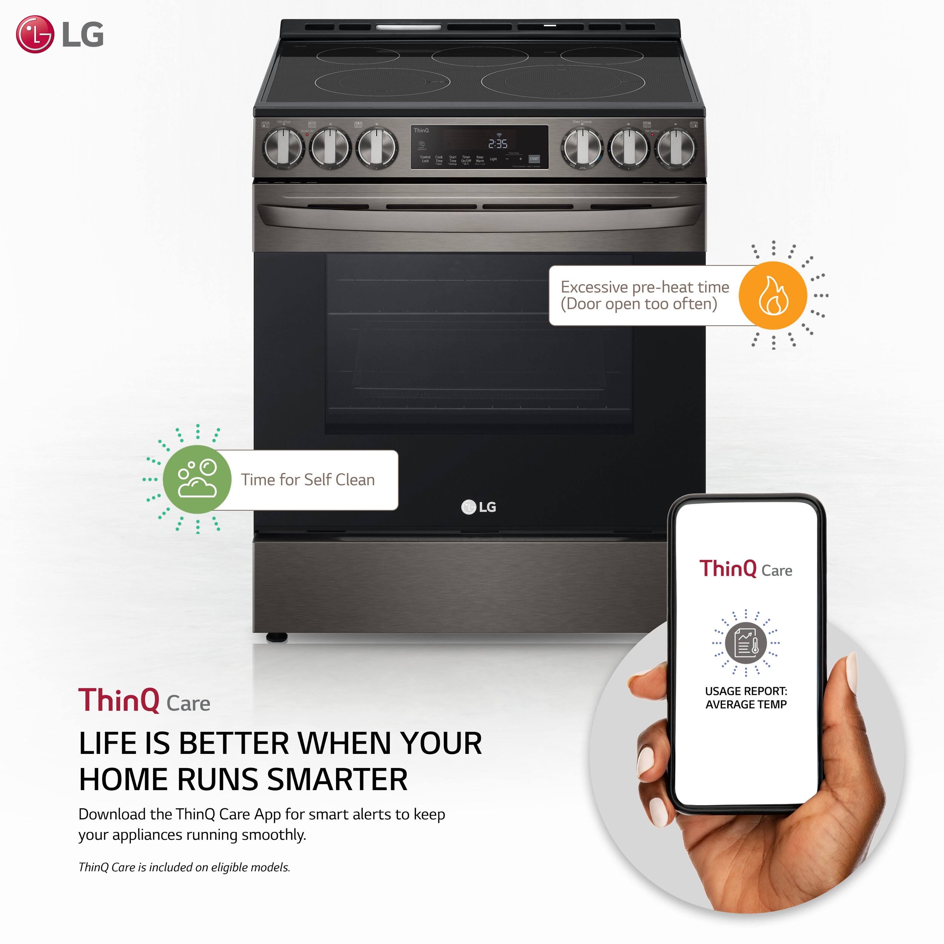 LG - 235 Excessive pre-heat time (Door open too often) Time for Self Clean LG ThinQ Care ThinQ Care LIFE IS BETTER WHEN YOUR HOME RUNS SMARTER Download the ThinQ Care App for smart alerts to keep your appliances running smoothly. USAGE REPORT: AVERAGE TEMP ThinQ Care is included on eligible models.