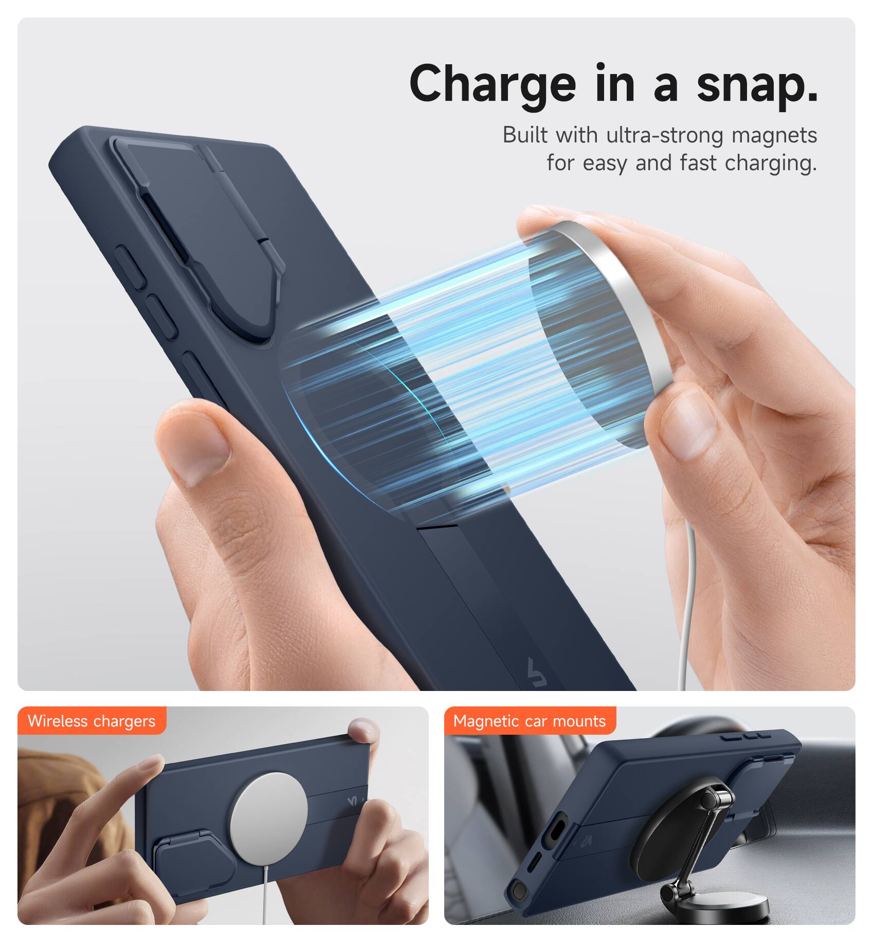 Charge in a snap.  
Built with ultra-strong magnets for easy and fast charging.  

Wireless chargers  
Magnetic car mounts