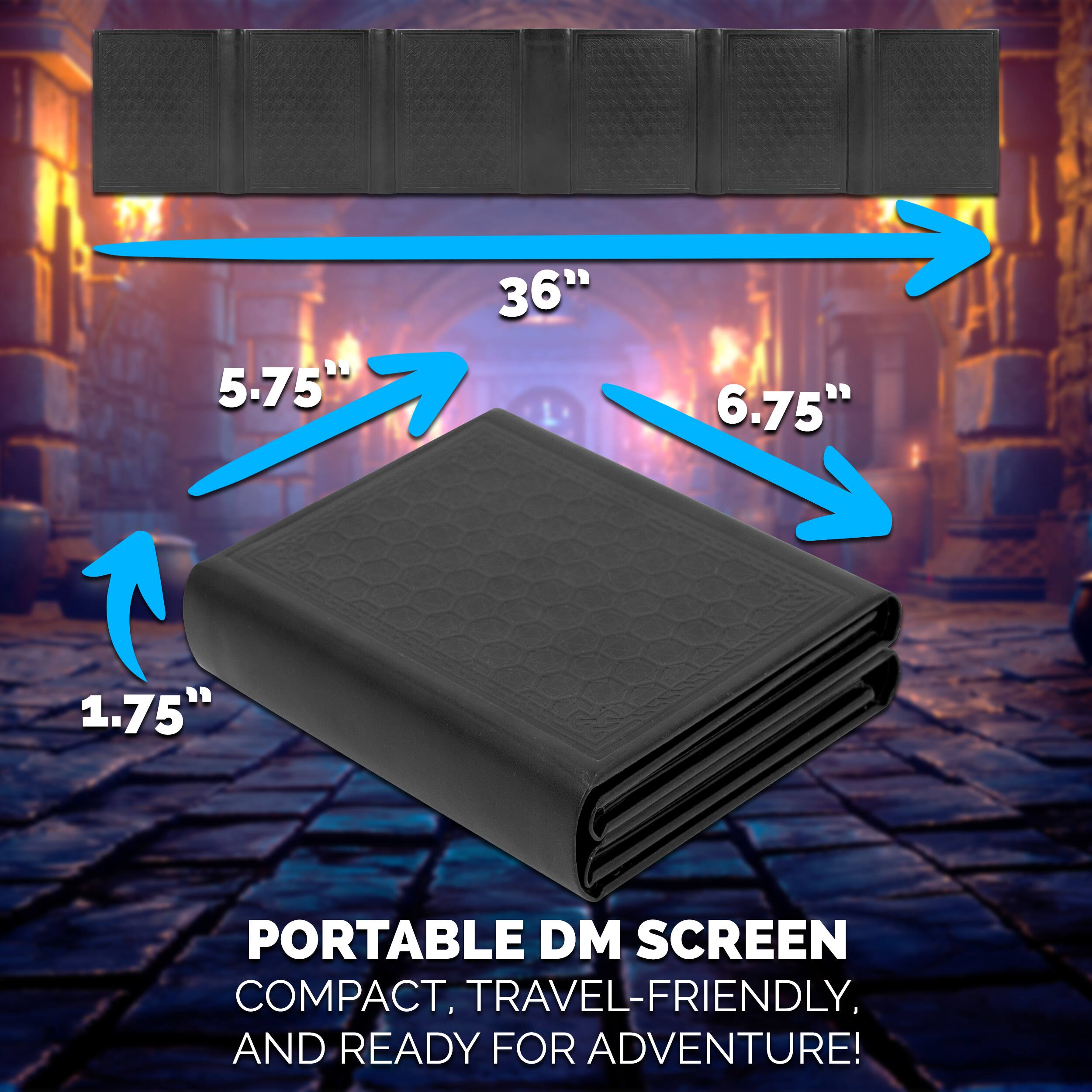 36" 5.75" 6.75" 1.75"  
PORTABLE DM SCREEN COMPACT, TRAVEL-FRIENDLY AND READY FOR ADVENTURE!