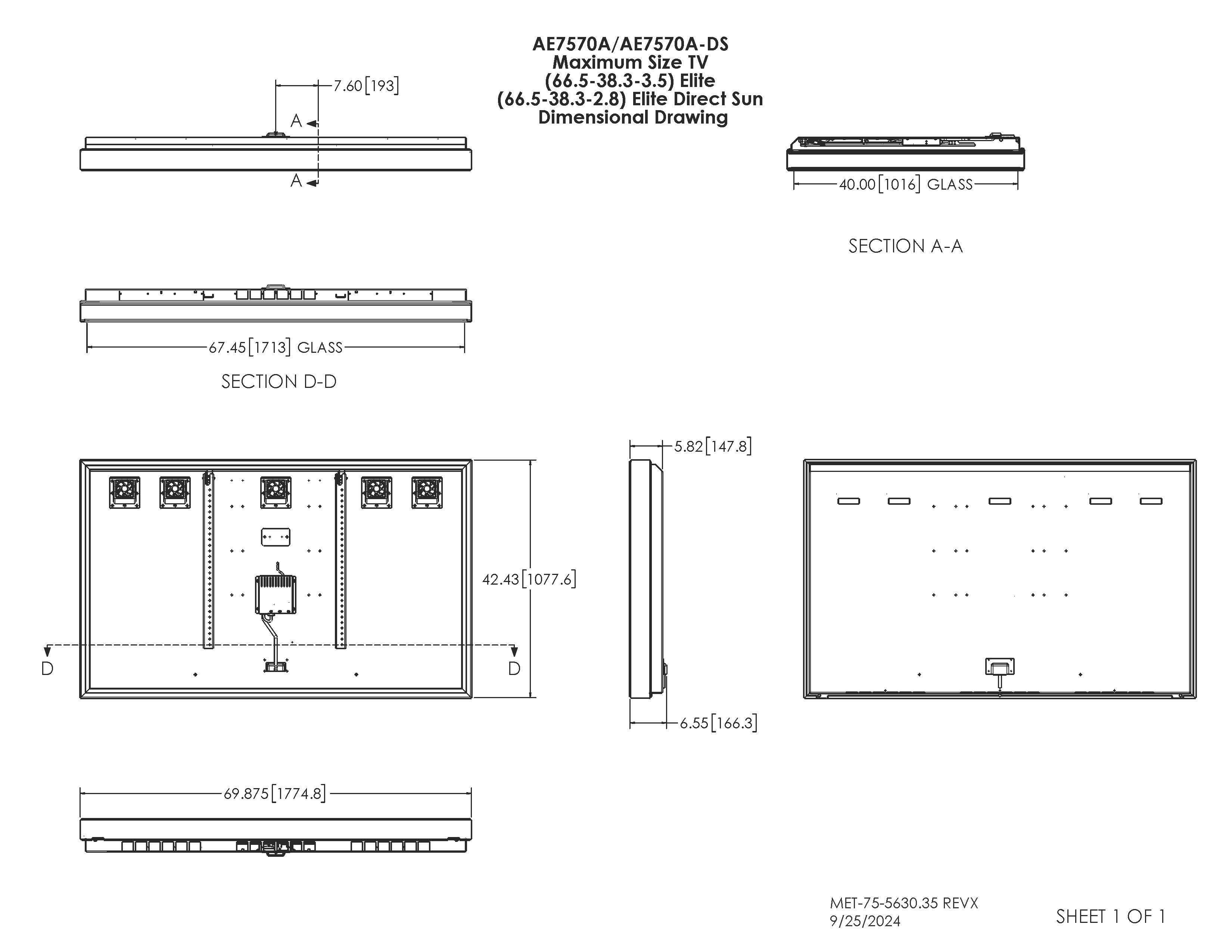AE7570A/AE7570A-DS  
Maximum Size TV (66.5-38.3-3.5) Elite (66.5-38.3-2.8) Elite Direct Sun Dimensional Drawing  

A 7.60 [193]  
A 40.00 [1016] GLASS  
SECTION A-A  

67.45 [1713] GLASS  
SECTION D-D  

5.82 [147.8]  
42.43 [1077.6]  
69.875 [1774.8]  

MET-75-5630.35 REVX  
9/25/2024  
SHEET 1 OF 1