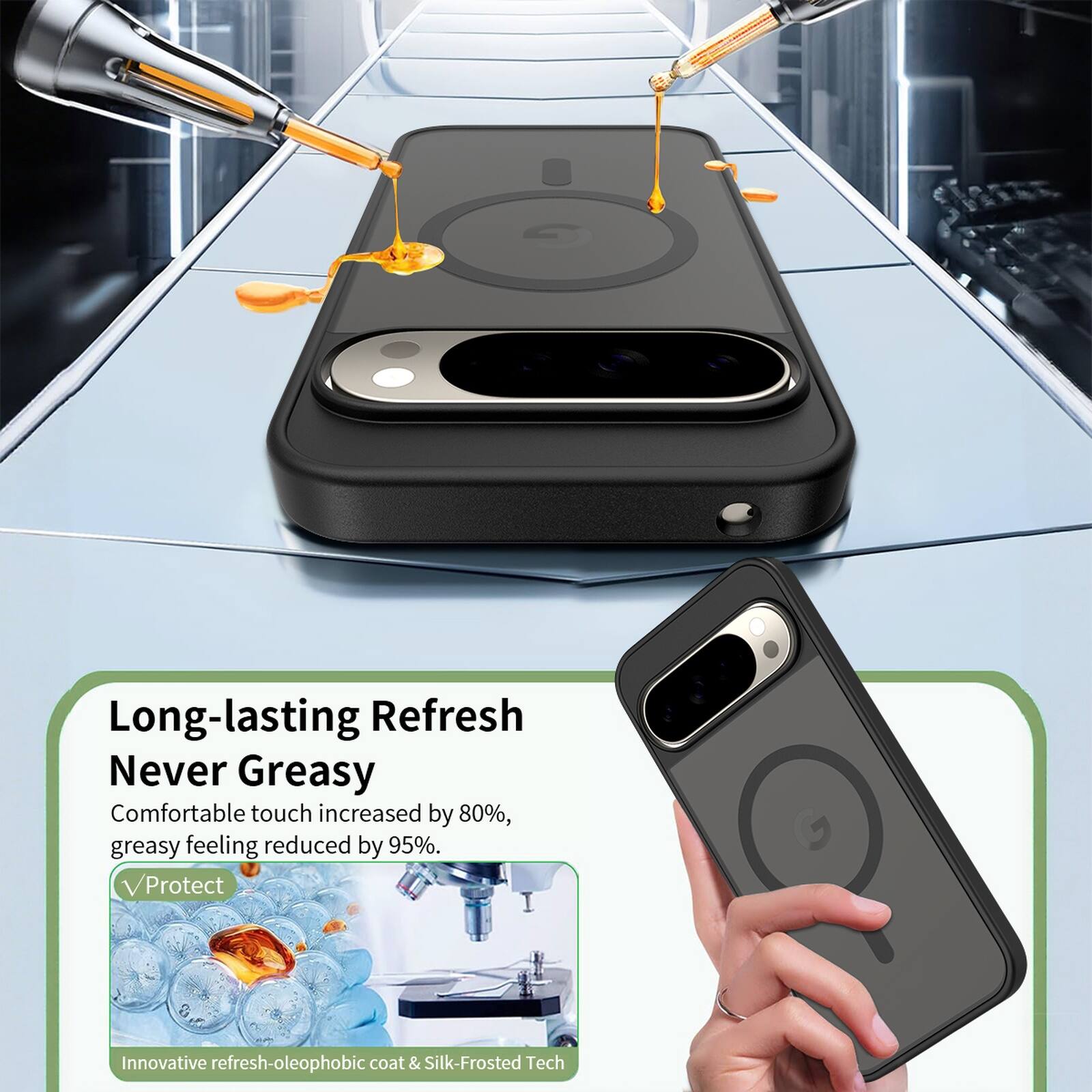 Long-lasting Refresh  
Never Greasy  
Comfortable touch increased by 80%, greasy feeling reduced by 95%.  
Protect  
Innovative refresh-oleophobic coat & Silk-Frosted Tech