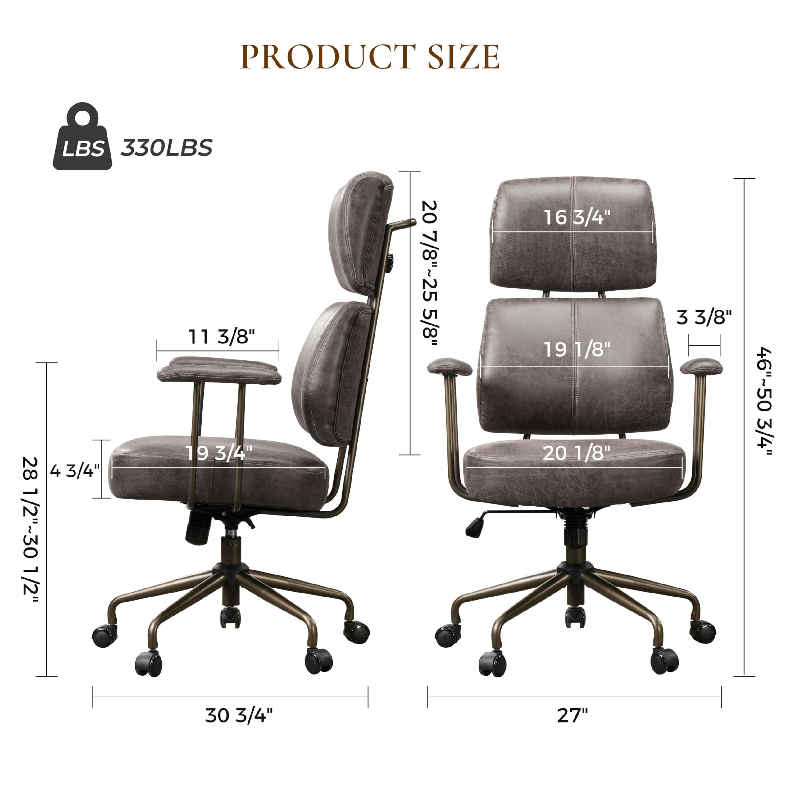 PRODUCT SIZE
LBS 330LBS
28 4 3/4"
1/2"~30 1/2"
11 3/8"
19 3/4"
20 7/8"~25 5/8"
16 3/4"
19 1/8"
20 1/8"
3 3/8"
46"-50 3/4"
30 3/4"
27"