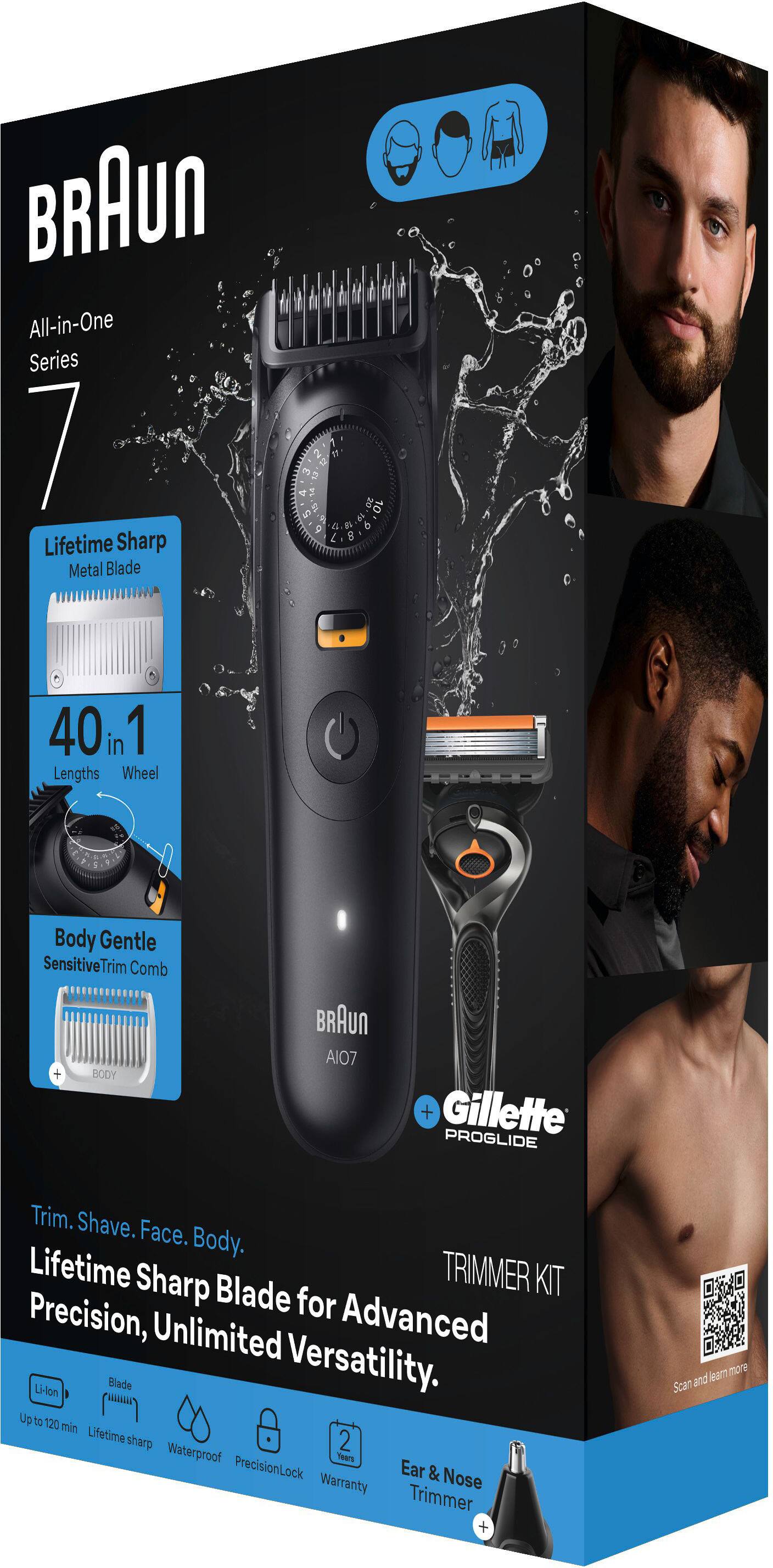 BRAUN All-in-One Series 7 Lifetime Sharp Metal Blade

40 in 1 Lengths Wheel Body Gentle Sensitive Trim Comb + BODY BRAUN AI07 + Gillette PROGLIDE Trim. Shave. Face. Body. Lifetime Sharp TRIMMER KIT Blade for Precision, Unlimited Advanced Li-lon Blade Versatility.

- Up to 120 min Lifetime sharp
- 2 Waterproof
- PrecisionLock
- Ear & Nose Trimmer
- Warranty

Scan and learn more