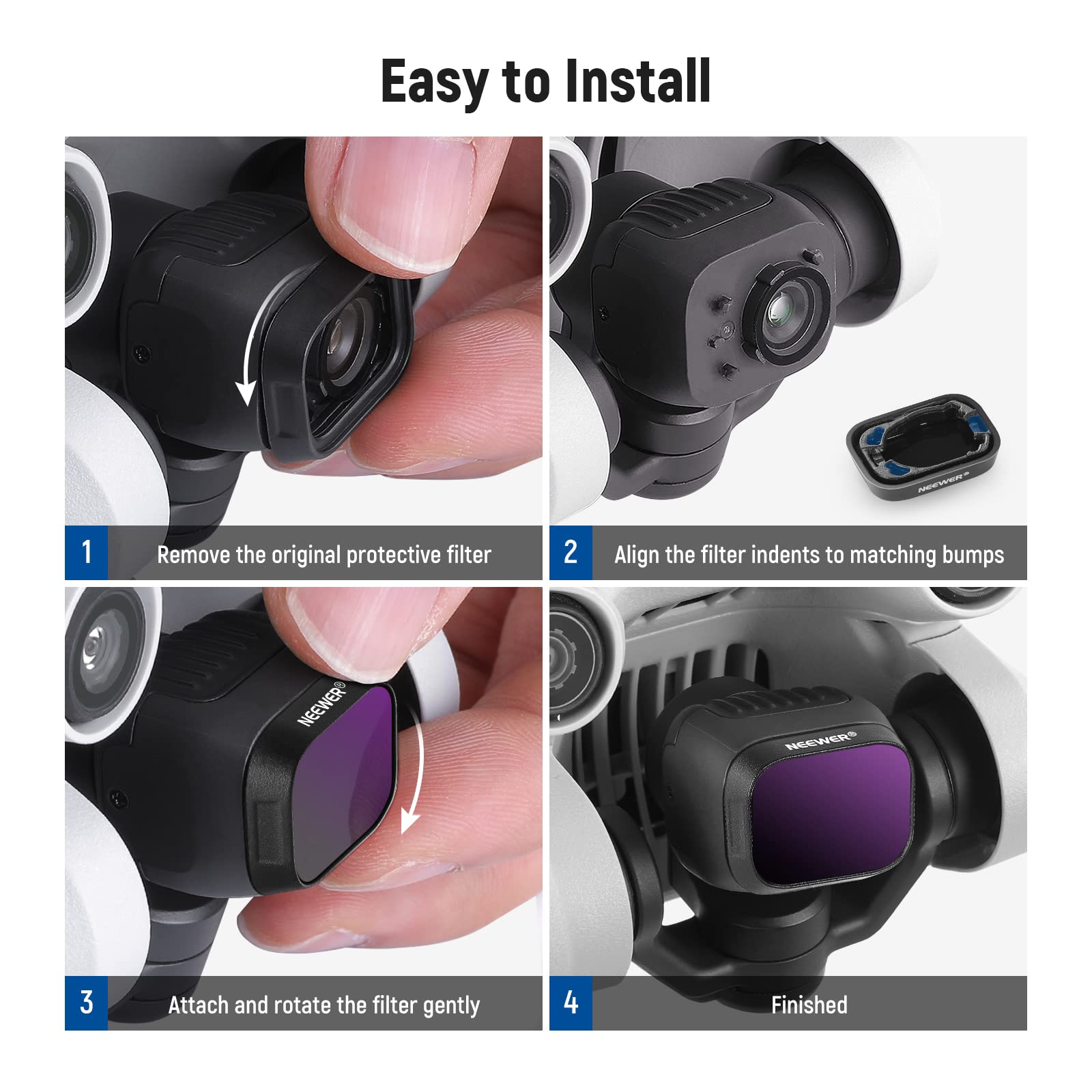 Easy to Install

1. Remove the original protective filter
2. Align the filter indents to matching bumps
3. Attach and rotate the filter gently
4. Finished