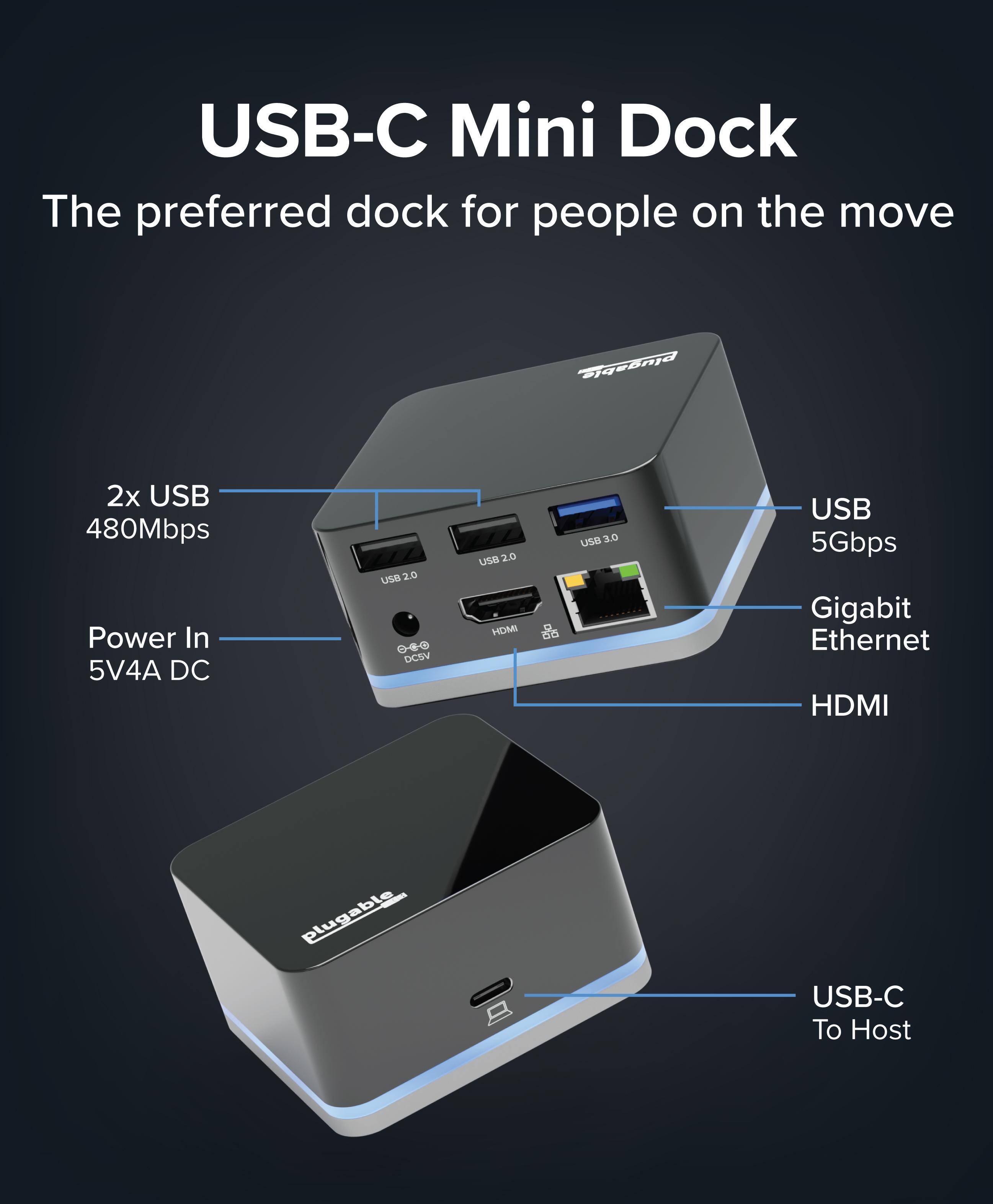 USB-C Mini Dock  
The preferred dock for people on the move  

- 2x USB 480Mbps  
- Power In 5V4A DC  
- USB 2.0 DCSV  
- USB 2.0  
- USB 3.0  
- USB 5Gbps  
- Gigabit Ethernet  
- HDMI  
- USB-C To Host