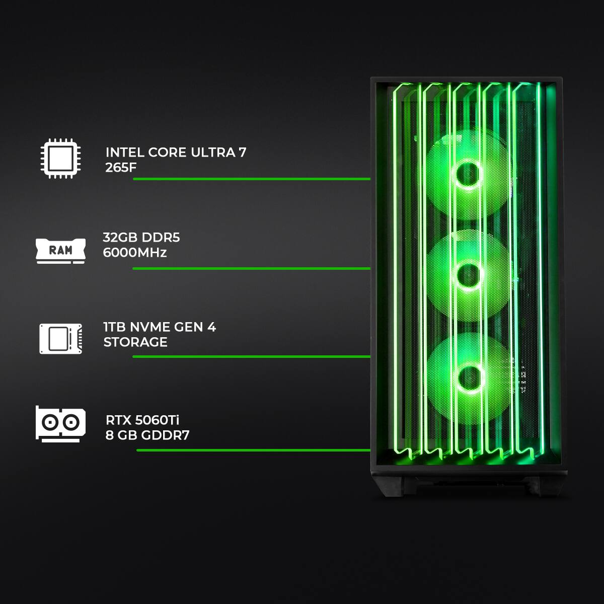 INTEL CORE ULTRA 7 265F  
32GB DDR5 6000MHz  
1TB NVME GEN 4 STORAGE  
RTX 5060Ti 8 GB GDDR7