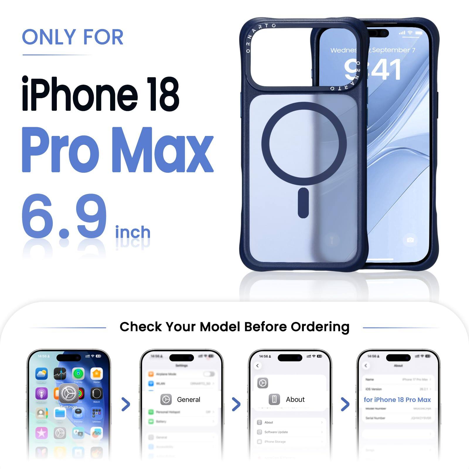 ONLY FOR  
iPhone 18 Pro Max  
6.9 inch  

Check Your Model Before Ordering  

About  
Settings  
General  
Software Update  
iPhone Storage  
About  
iPhone 18 Pro Max