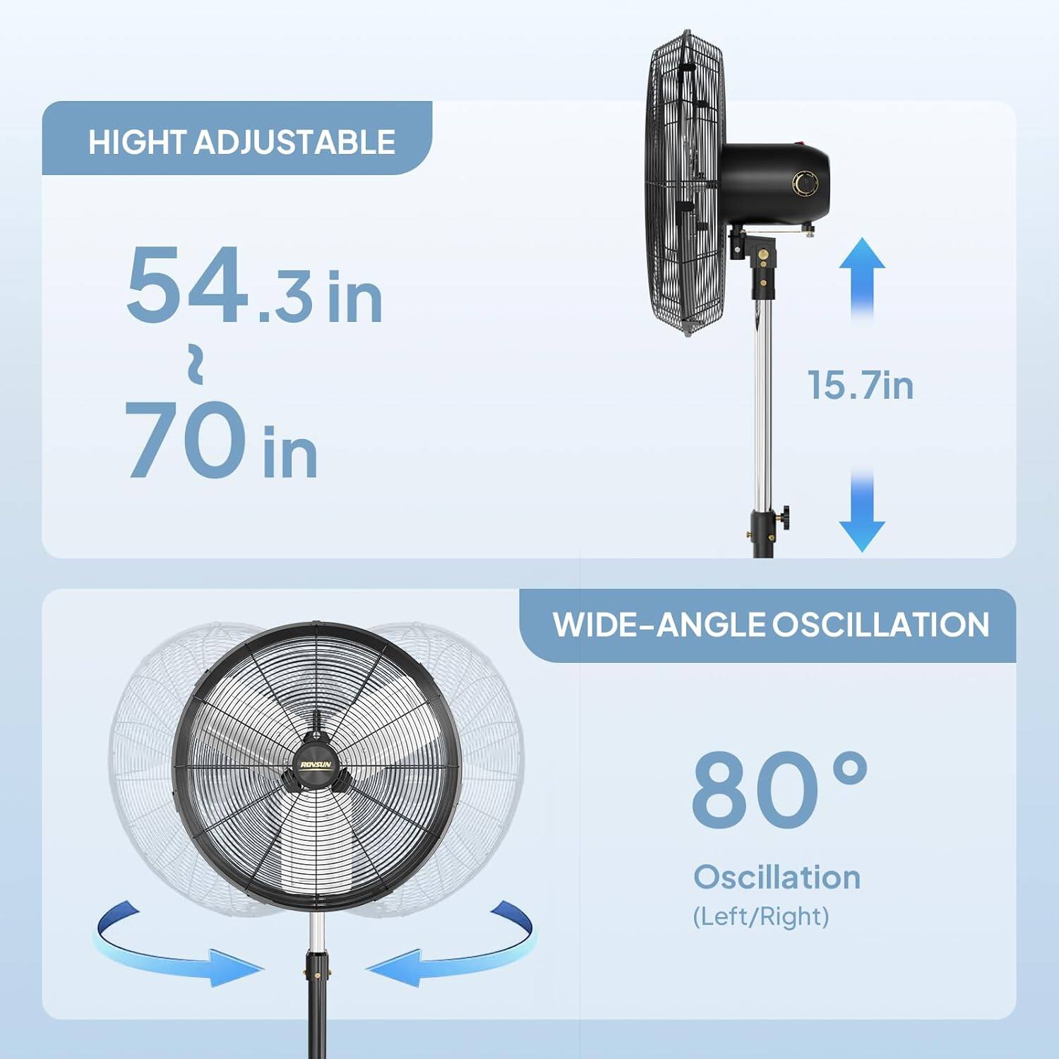 HEIGHT ADJUSTABLE  
54.3 in  
~  
70 in  

WIDE-ANGLE OSCILLATION  
80° Oscillation (Left/Right)