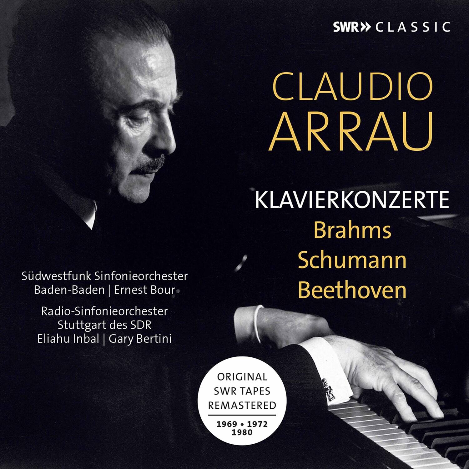 SWR CLASSIC  
CLAUDIO ARRAU  
KLAVIERKONZERTE  
Brahms  
Schumann  
Beethoven  

Südwestfunk Sinfonieorchester Baden-Baden | Ernest Bour  
Radio-Sinfonieorchester Stuttgart des SDR  
Elihu Inbal | Gary Bertini  

ORIGINAL SWR TAPES REMASTERED  
1969 • 1972 • 1980