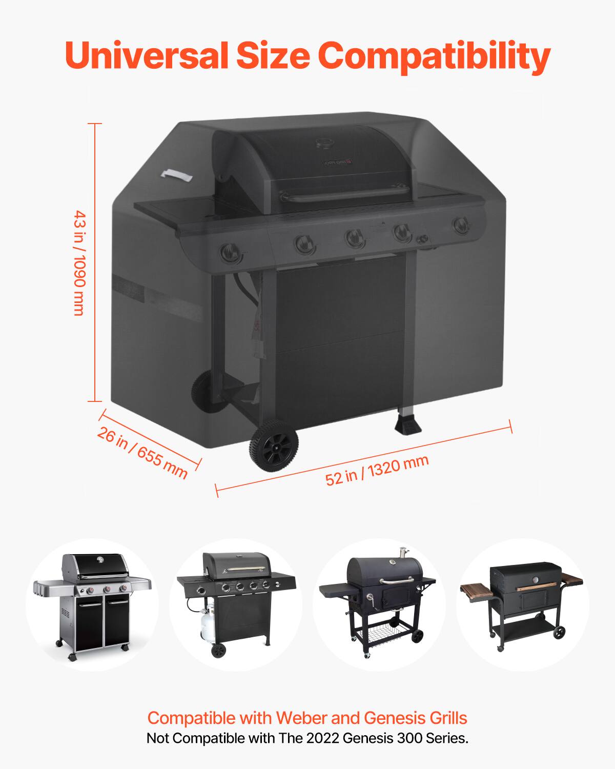 Universal Size Compatibility

43 in / 1090 mm  
26 in / 655 mm  
52 in / 1320 mm  

Compatible with Weber and Genesis Grills  
Not Compatible with The 2022 Genesis 300 Series.