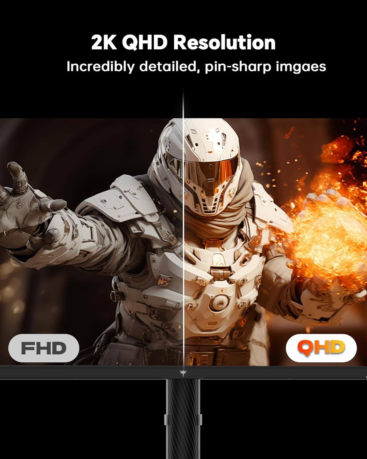 2K QHD Resolution  
Incredibly detailed, pin-sharp images  

FHD  
QHD