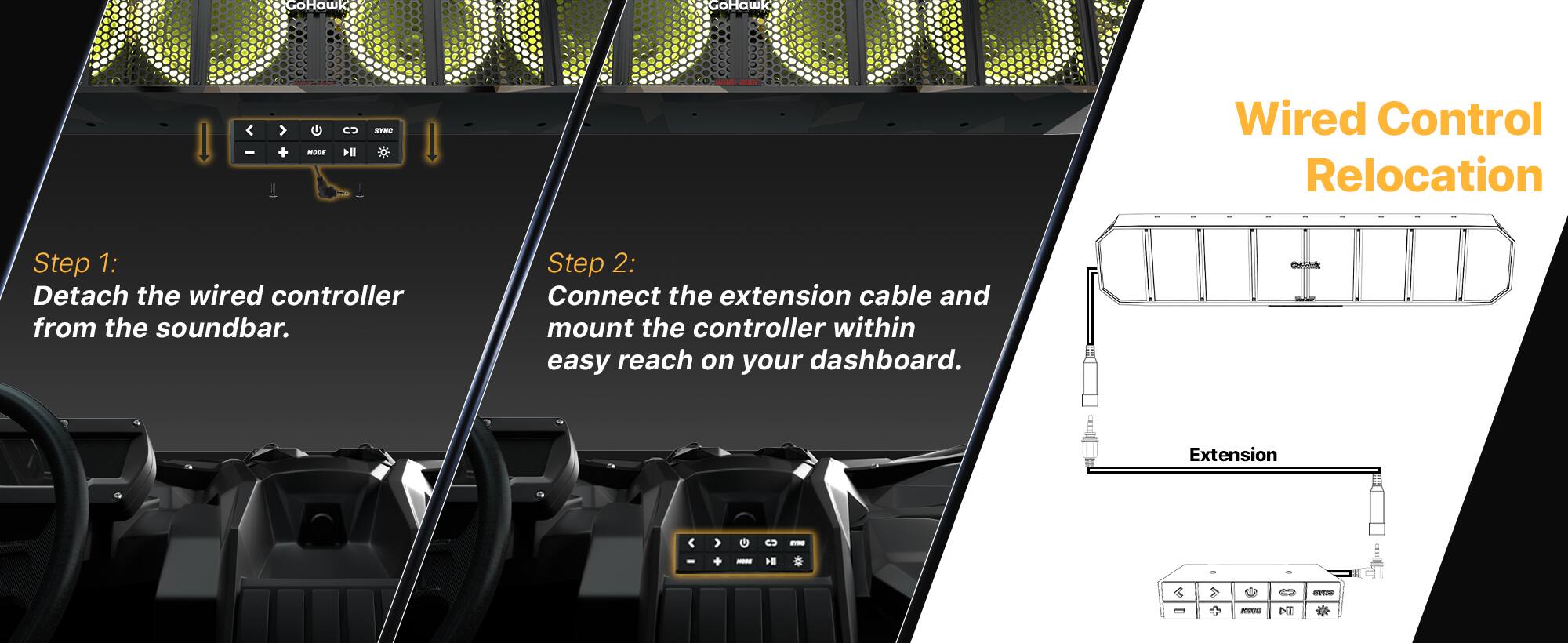 GoHawk GoHawk

Wired Control Relocation

Step 1: Detach the wired controller from the soundbar.

Step 2: Connect the extension cable and mount the controller within easy reach on your dashboard.

Extension