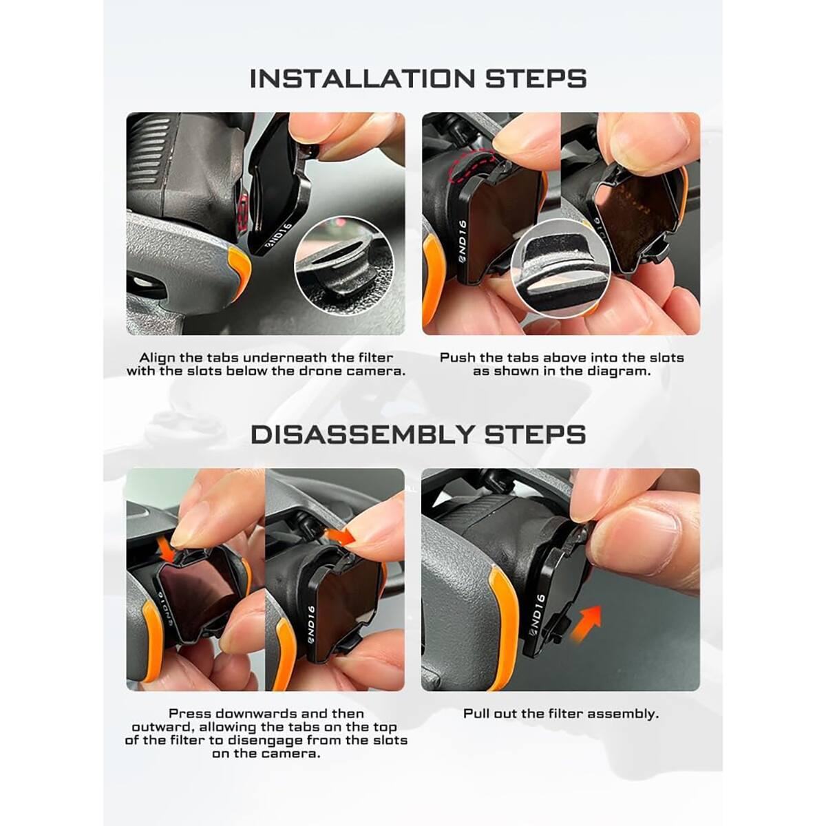 INSTALLATION STEPS

1. Align the tabs underneath the filter with the slots below the drone camera.
2. Push the tabs above into the slots as shown in the diagram.

DISASSEMBLY STEPS

1. Press downwards and then outward, allowing the tabs on the top of the filter to disengage from the slots on the camera.
2. Pull out the filter assembly.