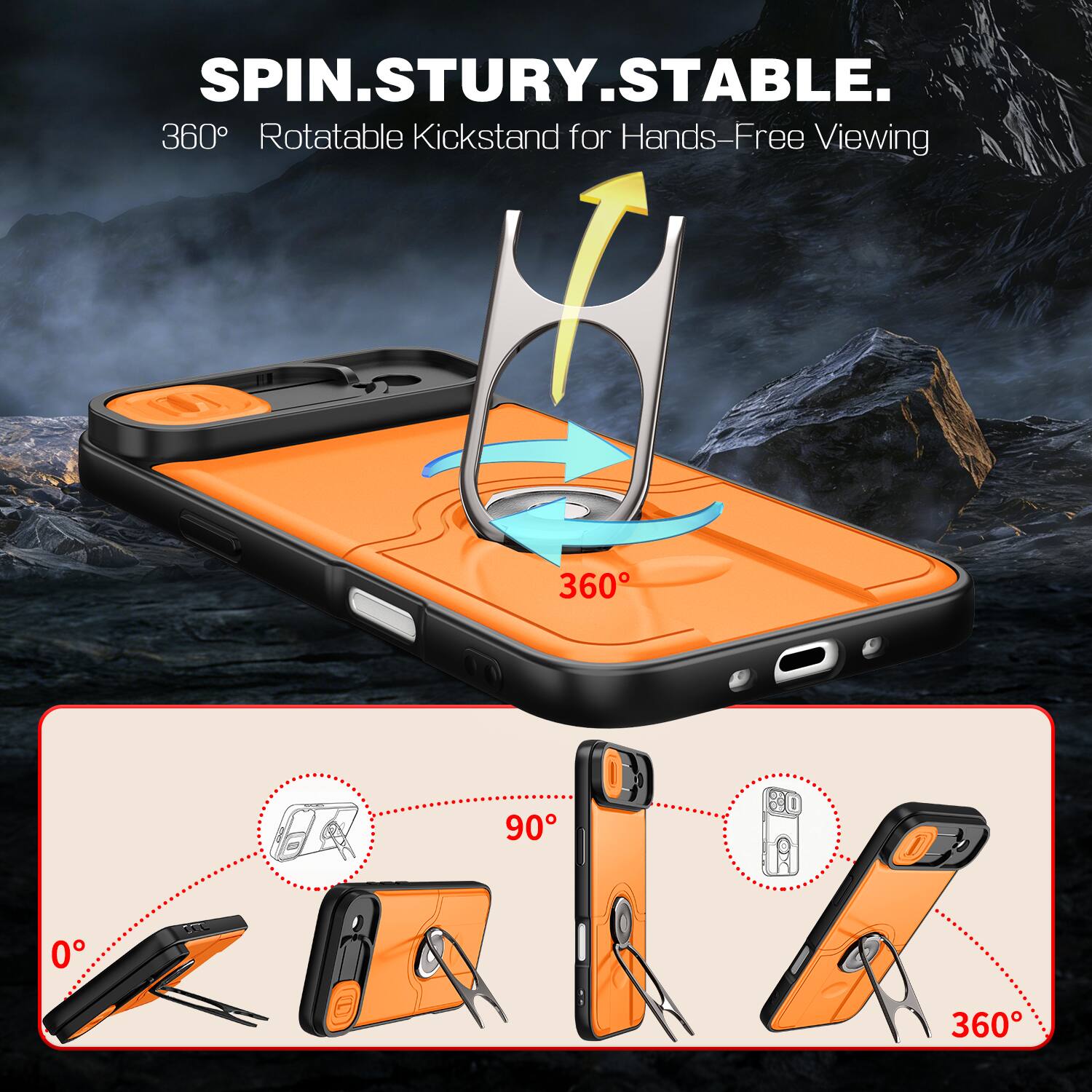 SPIN.STURY.STABLE.  
360° Rotatable Kickstand for Hands-Free Viewing  
360°  
90°  
0°  
360°
