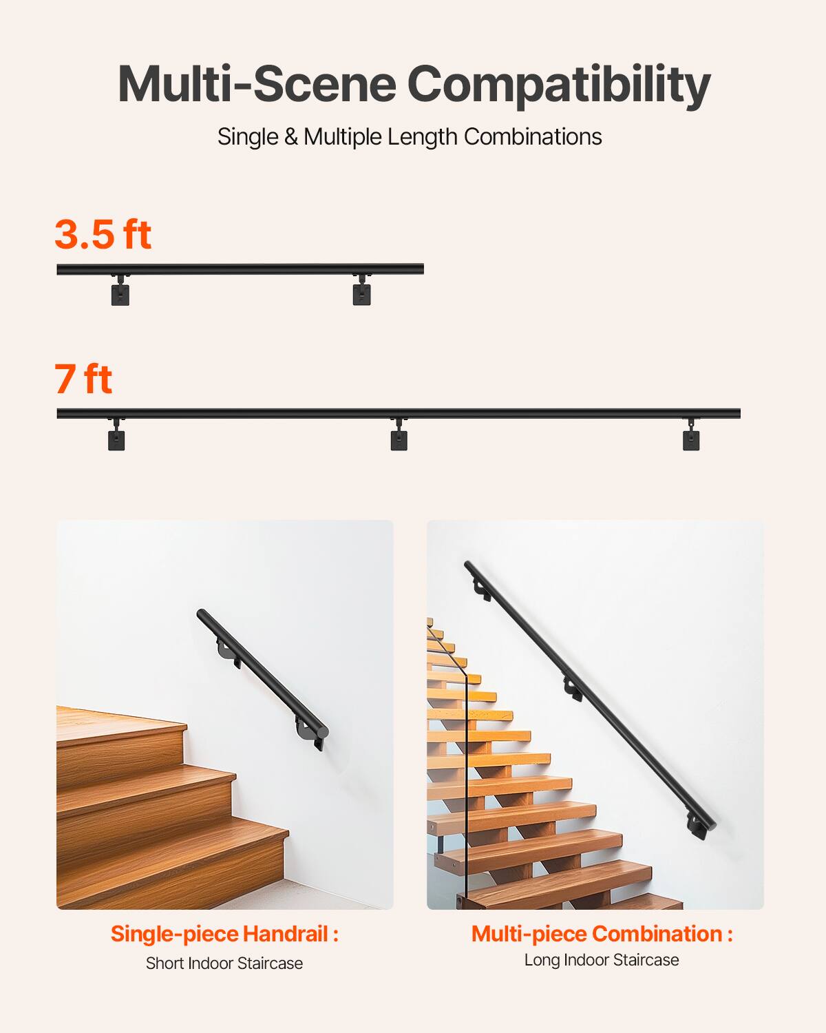 Multi-Scene Compatibility  
Single & Multiple Length Combinations  

3.5 ft  
7 ft  

Single-piece Handrail:  
Short Indoor Staircase  

Multi-piece Combination:  
Long Indoor Staircase