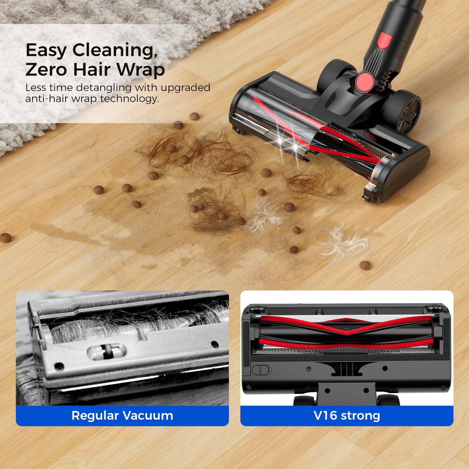 Easy Cleaning, Zero Hair Wrap  
Less time detangling with upgraded anti-hair wrap technology.

Regular Vacuum

V16 strong
