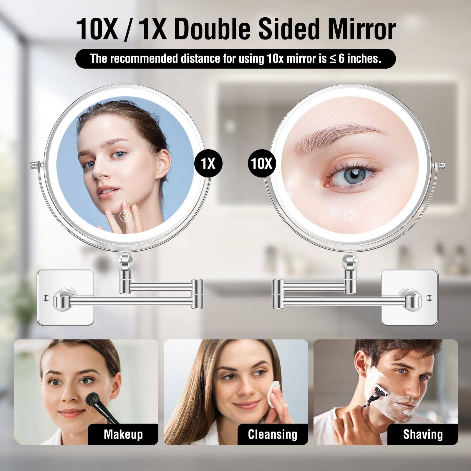 10X / 1X Double Sided Mirror

The recommended distance for using 10x mirror is ≤ 6 inches.

1X 10X

Makeup Cleansing Shaving