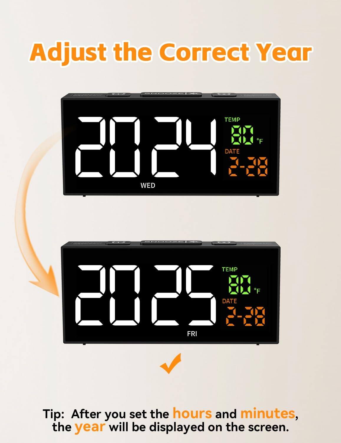 Adjust the Correct Year

2024 TEMP 80°F DATE 2-28 WED

2025 TEMP 80°F DATE 2-28 FRI

Tip: After you set the hours and minutes, the year will be displayed on the screen.