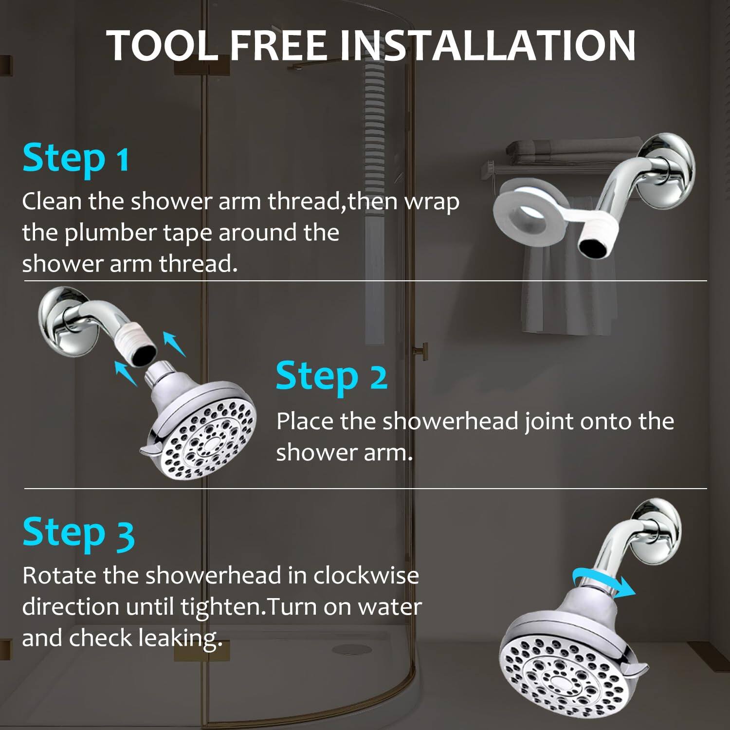 TOOL FREE INSTALLATION

Step 1  
Clean the shower arm thread, then wrap the plumber tape around the shower arm thread.

Step 2  
Place the showerhead joint onto the shower arm.

Step 3  
Rotate the showerhead in clockwise direction until tighten. Turn on water and check leaking.